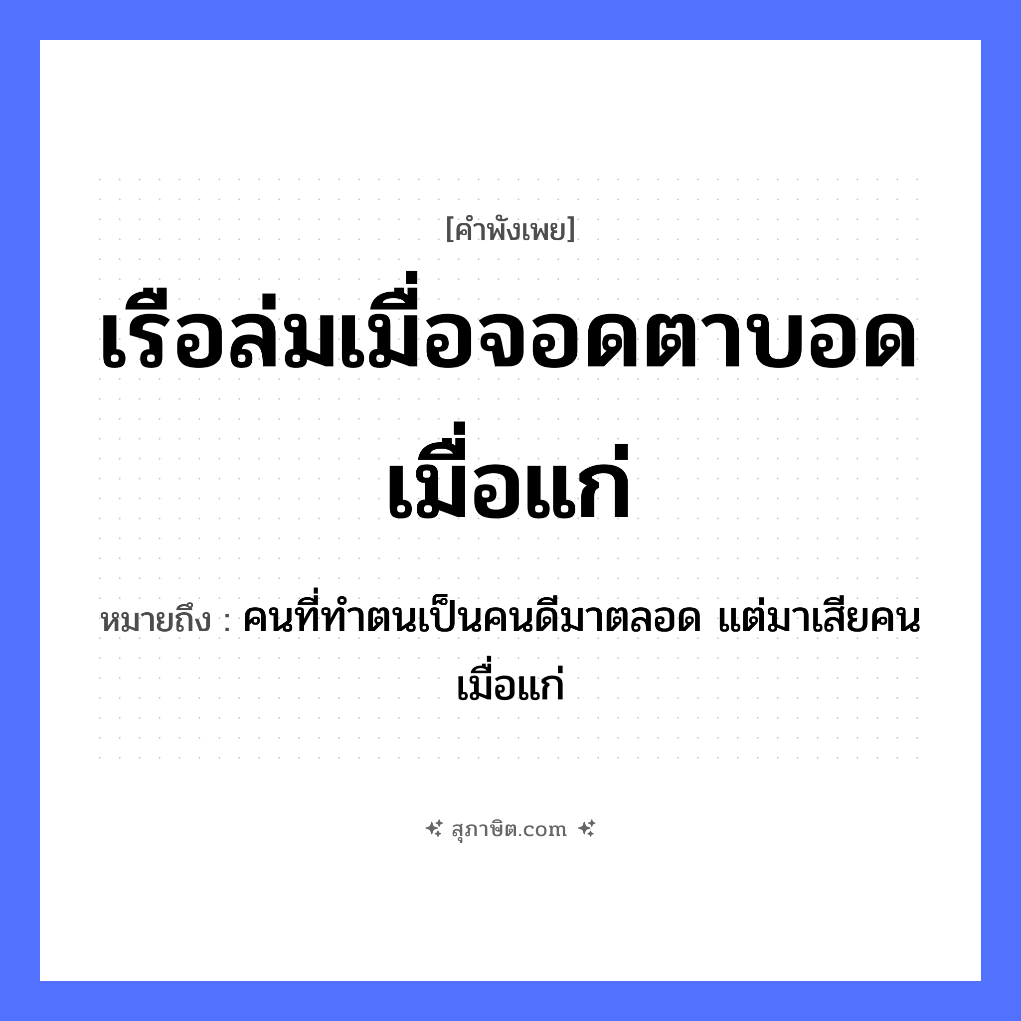 คำสุภาษิต: เรือล่มเมื่อจอดตาบอดเมื่อแก่ หมายถึง?, หมายถึง คนที่ทำตนเป็นคนดีมาตลอด แต่มาเสียคนเมื่อแก่ คำนาม คน อวัยวะ ตา ยานพาหนะ เรือ หมวด ยานพาหนะ