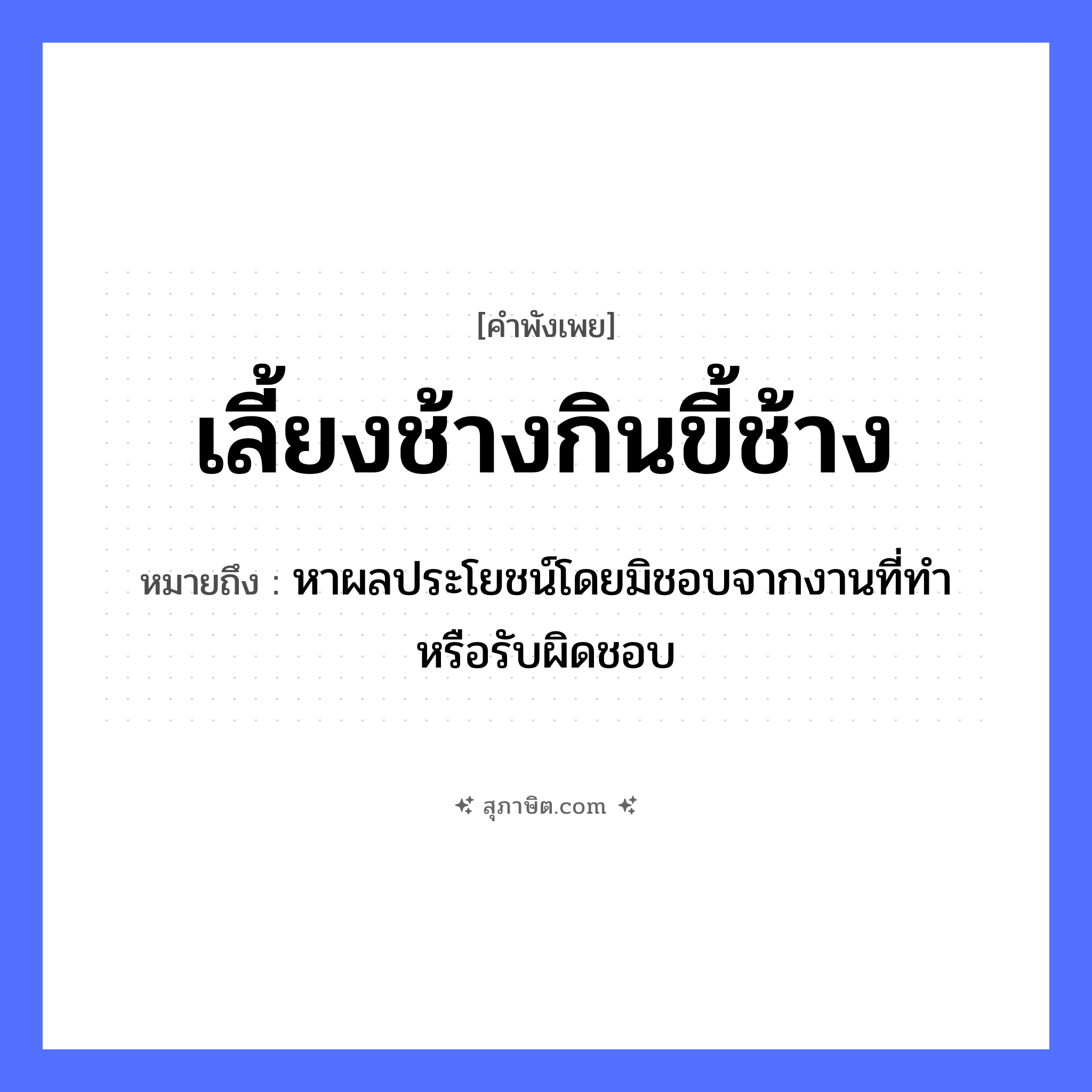 คำสุภาษิต: เลี้ยงช้างกินขี้ช้าง หมายถึง?, หมายถึง หาผลประโยชน์โดยมิชอบจากงานที่ทำ หรือรับผิดชอบ สัตว์ ช้าง