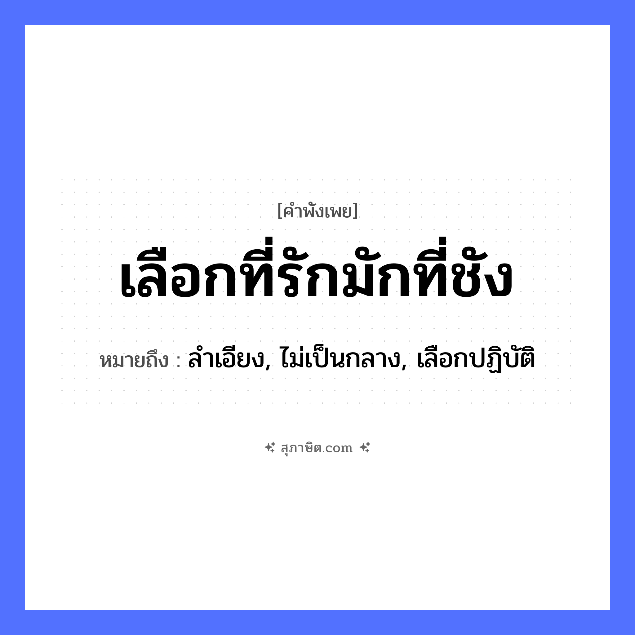 คำสุภาษิต: เลือกที่รักมักที่ชัง หมายถึง?, หมายถึง ลำเอียง, ไม่เป็นกลาง, เลือกปฏิบัติ อารมณ์ ความรัก, ความชัง คำกริยา เลือก, รัก, ชัง หมวด คำพังเพย