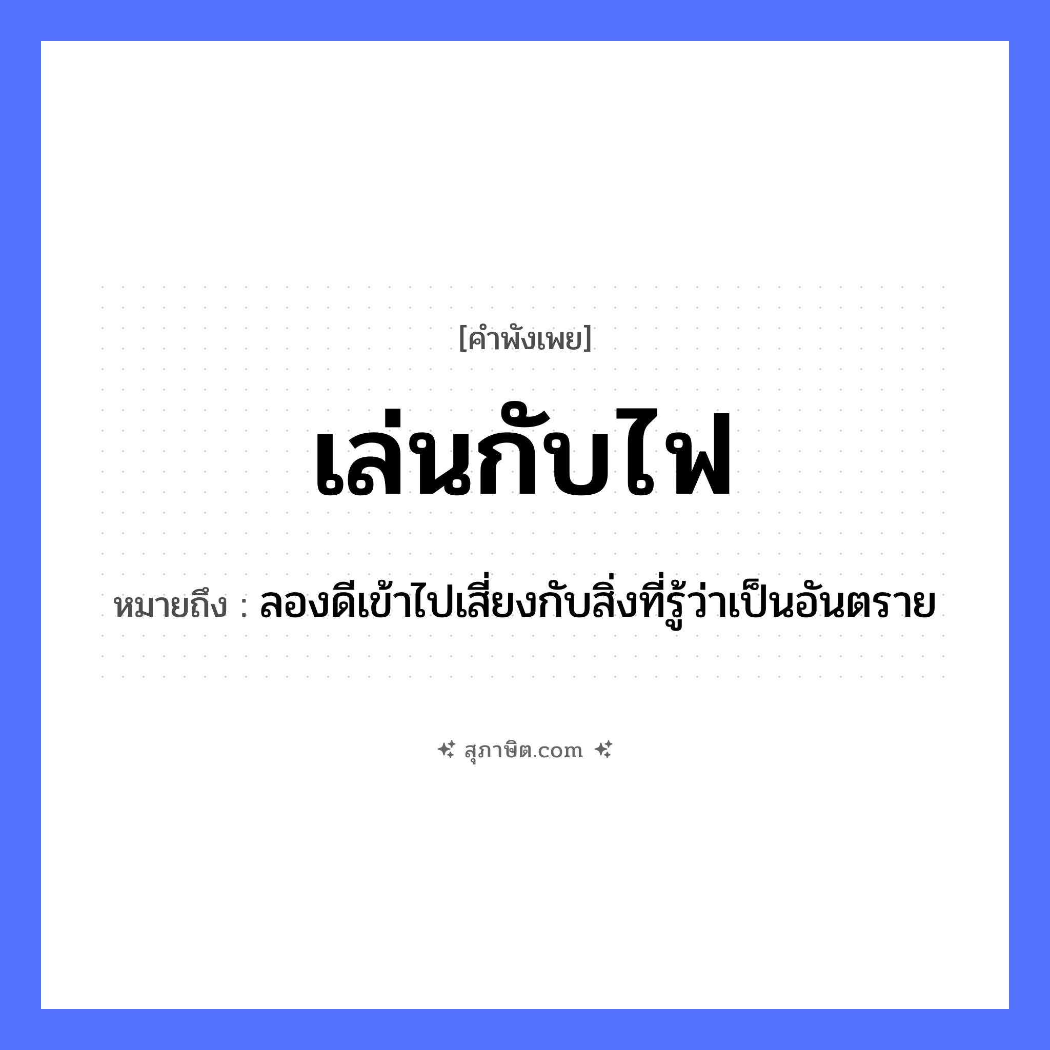 คำสุภาษิต: เล่นกับไฟ หมายถึง?, หมายถึง ลองดีเข้าไปเสี่ยงกับสิ่งที่รู้ว่าเป็นอันตราย ธรรมชาติ ไฟ