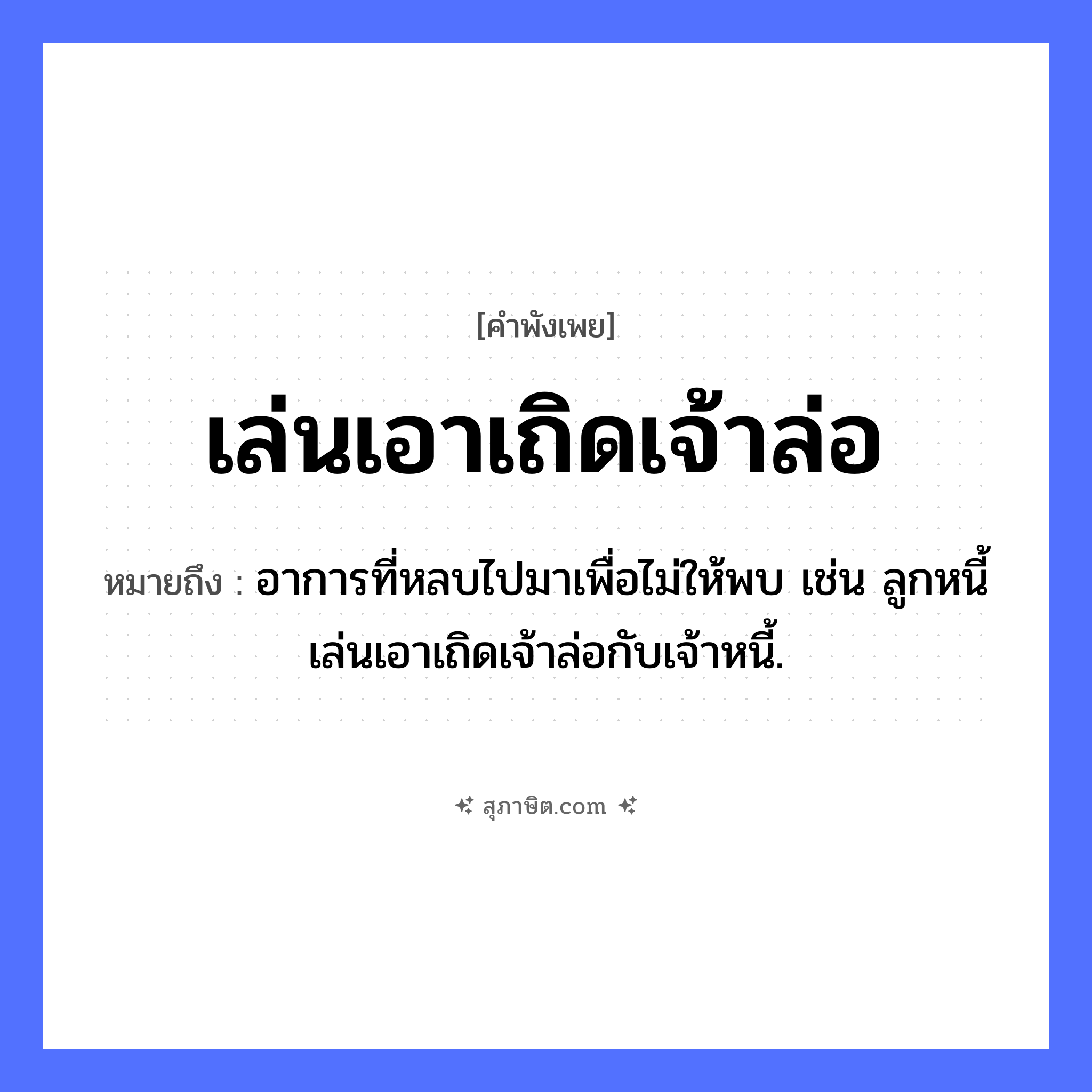 คำสุภาษิต: เล่นเอาเถิดเจ้าล่อ หมายถึง?, หมายถึง อาการที่หลบไปมาเพื่อไม่ให้พบ เช่น ลูกหนี้เล่นเอาเถิดเจ้าล่อกับเจ้าหนี้. คำกริยา เล่น วัฒนธรรม เถิดเจ้าล่อ, การละเล่น หมวด คำพังเพย