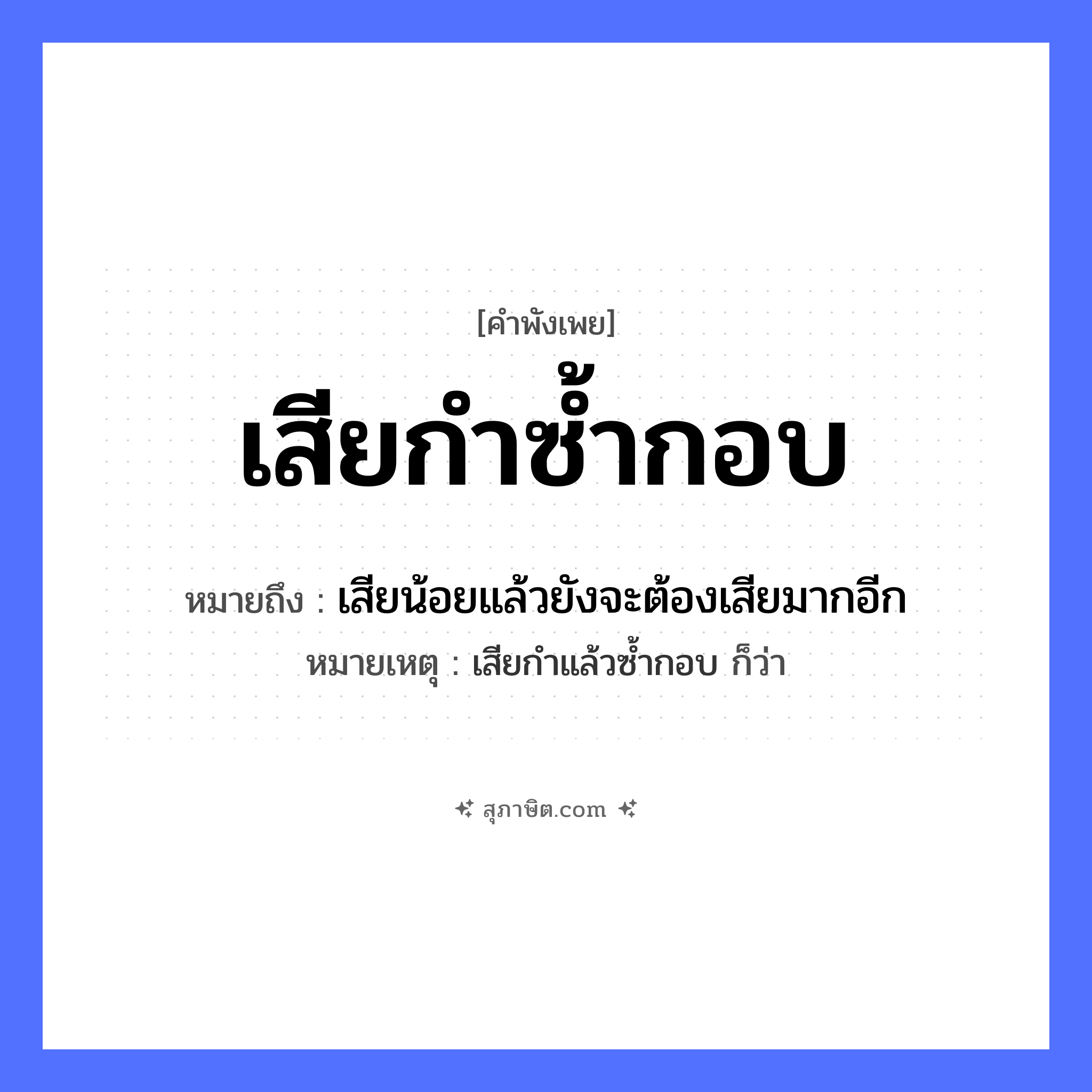 คำสุภาษิต: เสียกำซ้ำกอบ หมายถึง?, หมายถึง เสียน้อยแล้วยังจะต้องเสียมากอีก หมายเหตุ เสียกำแล้วซ้ำกอบ ก็ว่า