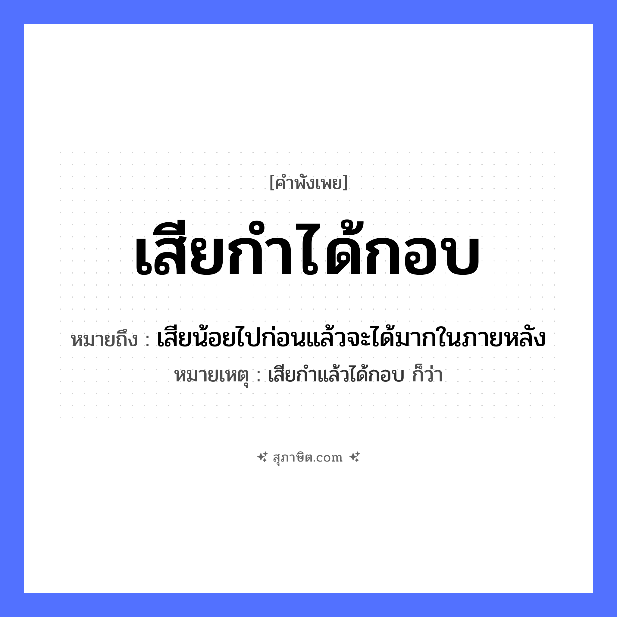 คำสุภาษิต: เสียกำได้กอบ หมายถึง?, หมายถึง เสียน้อยไปก่อนแล้วจะได้มากในภายหลัง หมายเหตุ เสียกำแล้วได้กอบ ก็ว่า