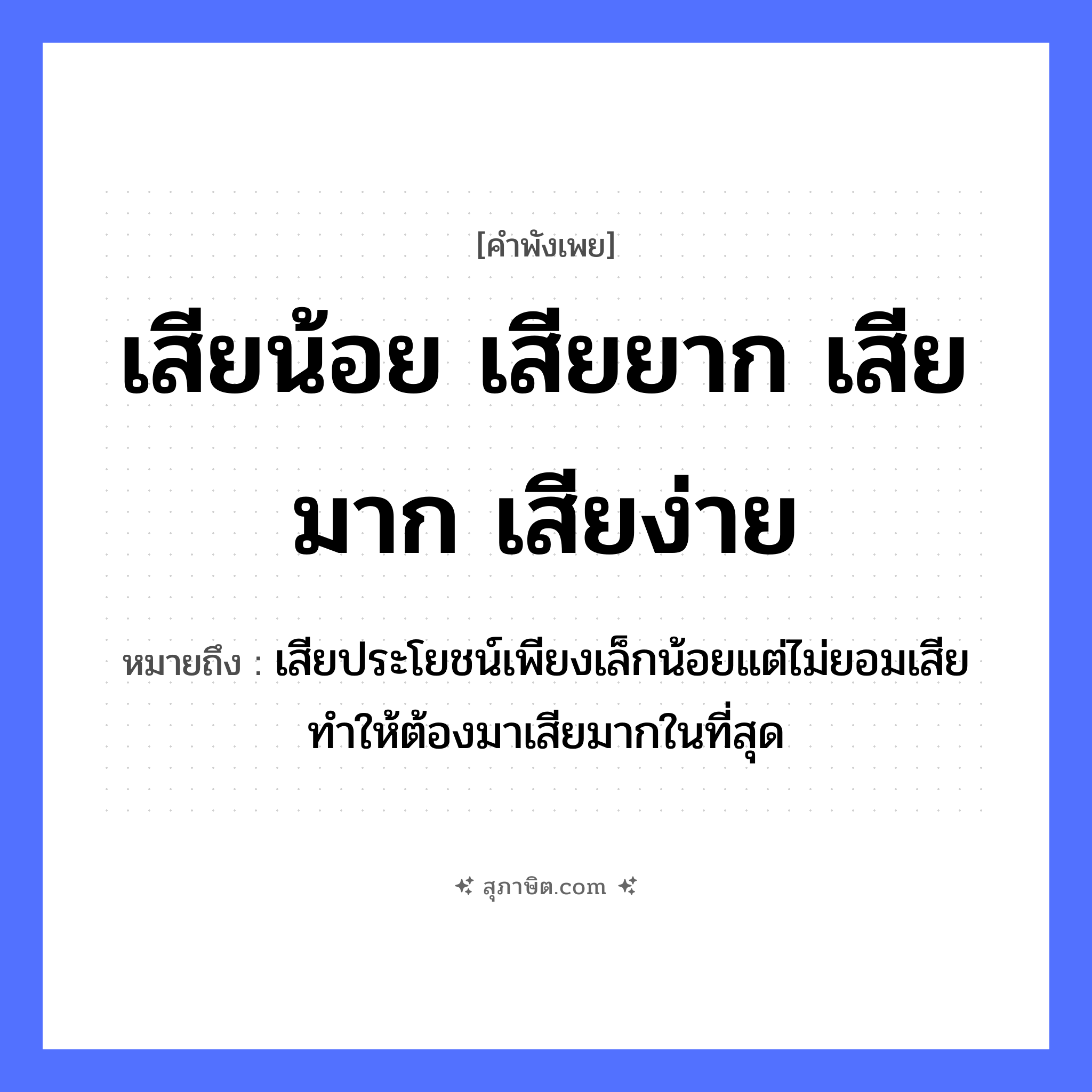 คำสุภาษิต: เสียน้อย เสียยาก เสียมาก เสียง่าย หมายถึง?, หมายถึง เสียประโยชน์เพียงเล็กน้อยแต่ไม่ยอมเสีย ทำให้ต้องมาเสียมากในที่สุด