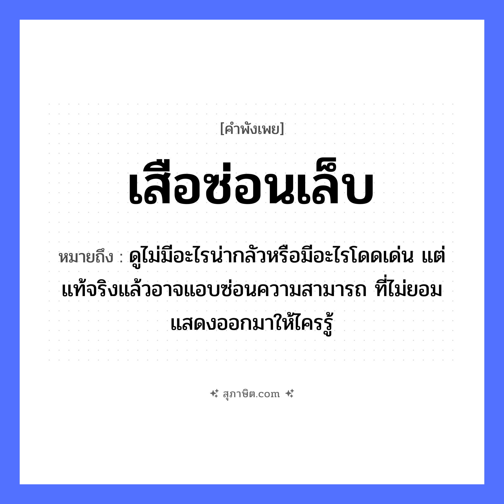 คำสุภาษิต: เสือซ่อนเล็บ หมายถึง?, หมายถึง ดูไม่มีอะไรน่ากลัวหรือมีอะไรโดดเด่น แต่แท้จริงแล้วอาจแอบซ่อนความสามารถ ที่ไม่ยอมแสดงออกมาให้ไครรู้ สัตว์ เสือ คำกริยา ซ่อน ร่างกาย เล็บ หมวด คำพังเพย