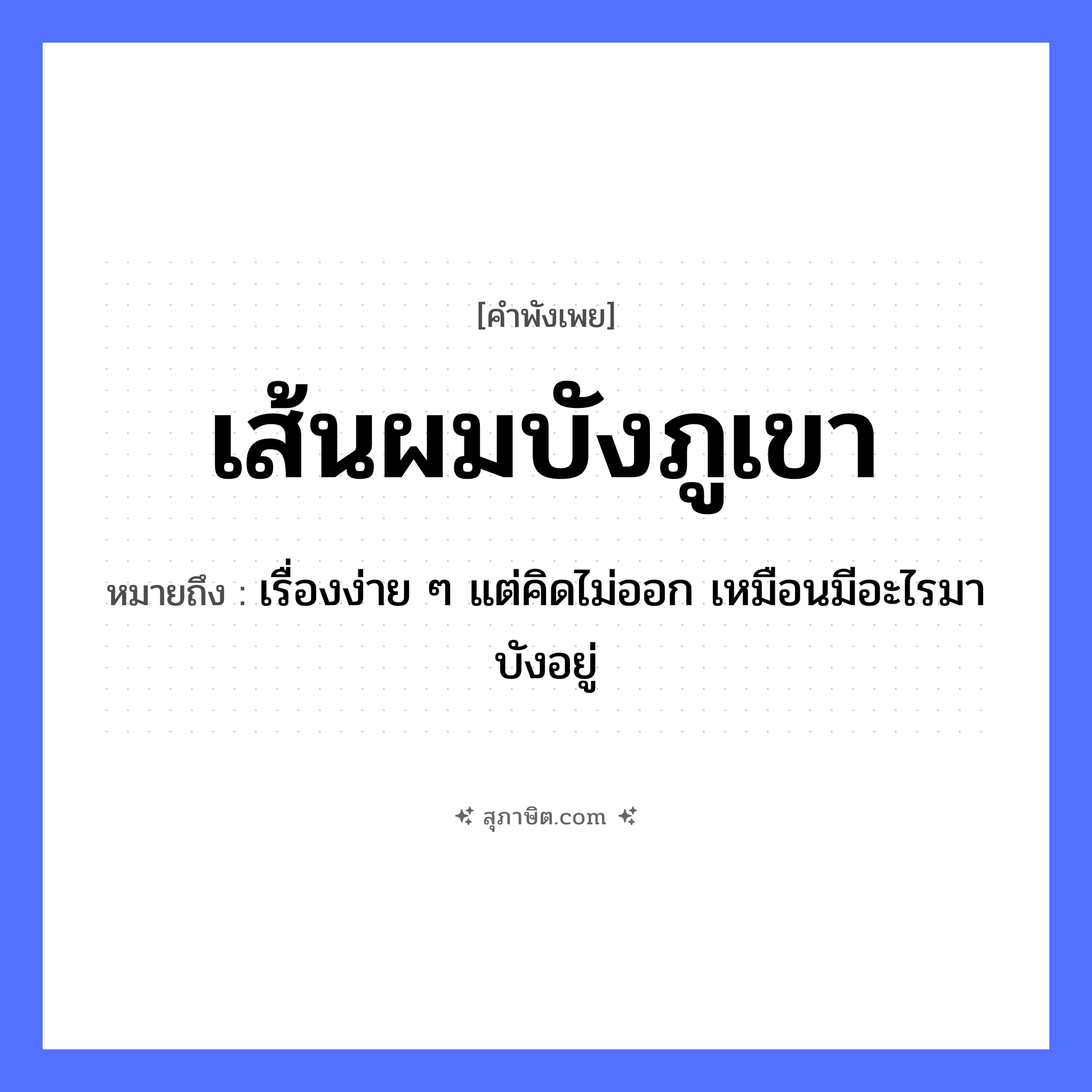 คำสุภาษิต: เส้นผมบังภูเขา หมายถึง?, หมายถึง เรื่องง่าย ๆ แต่คิดไม่ออก เหมือนมีอะไรมาบังอยู่ คำกริยา บัง ร่างกาย เส้นผม ธรรมชาติ ภูเขา หมวด คำพังเพย