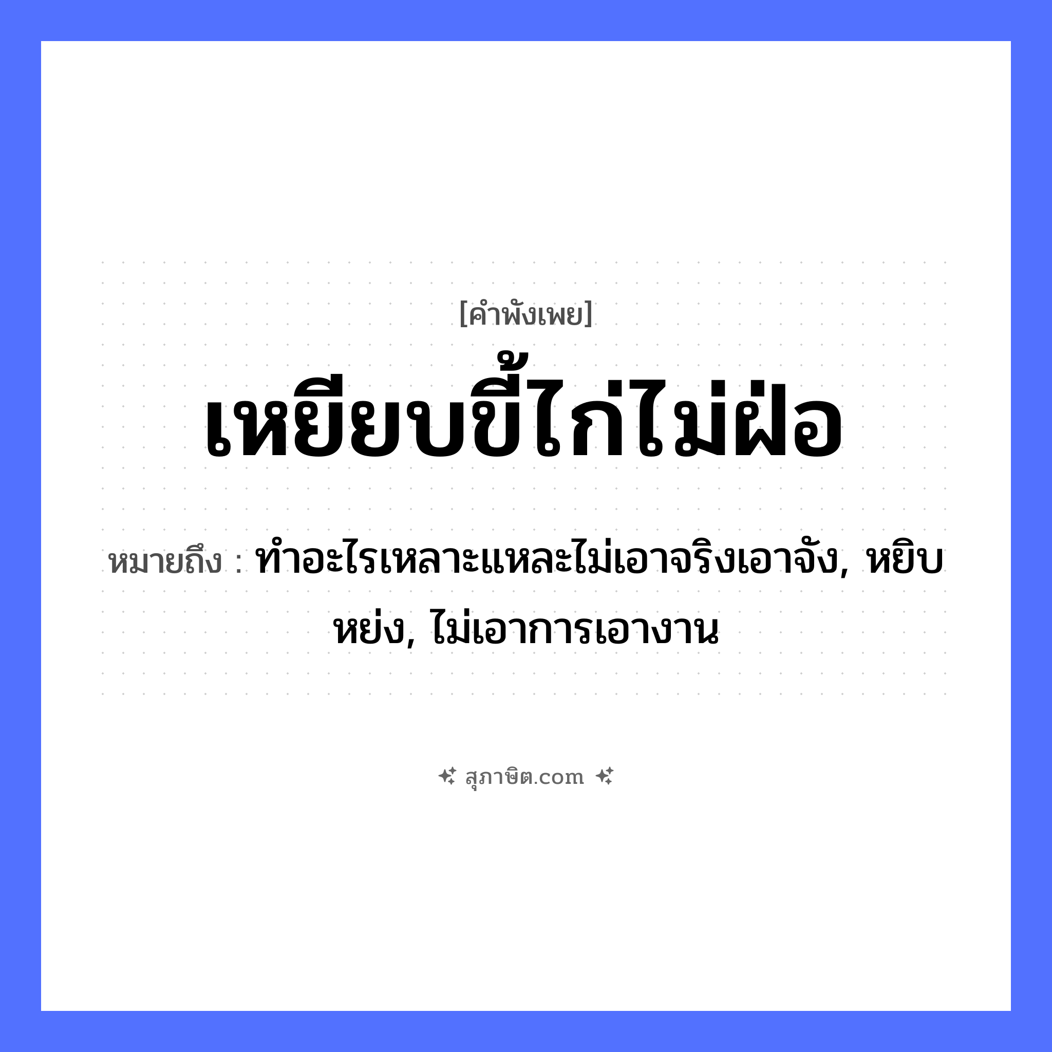 คำสุภาษิต: เหยียบขี้ไก่ไม่ฝ่อ หมายถึง?, หมายถึง ทำอะไรเหลาะแหละไม่เอาจริงเอาจัง, หยิบหย่ง, ไม่เอาการเอางาน สัตว์ ไก่