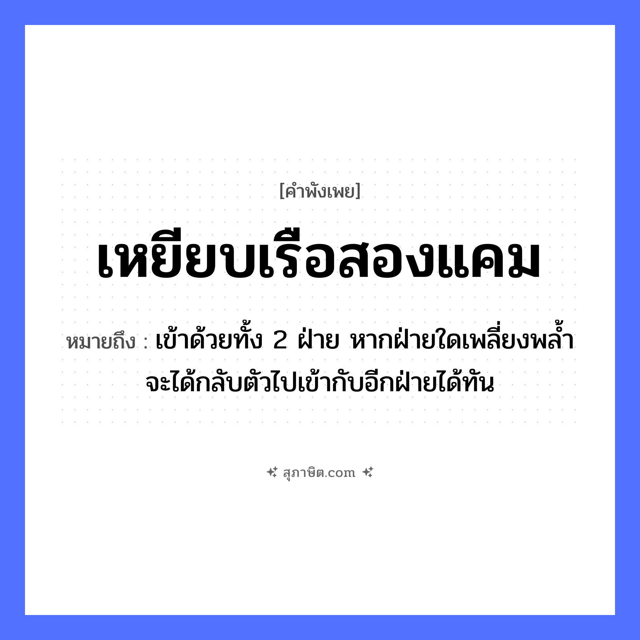 คำสุภาษิต: เหยียบเรือสองแคม หมายถึง?, หมายถึง เข้าด้วยทั้ง 2 ฝ่าย หากฝ่ายใดเพลี่ยงพล้ำจะได้กลับตัวไปเข้ากับอีกฝ่ายได้ทัน อวัยวะ ตัว ยานพาหนะ เรือ หมวด ยานพาหนะ