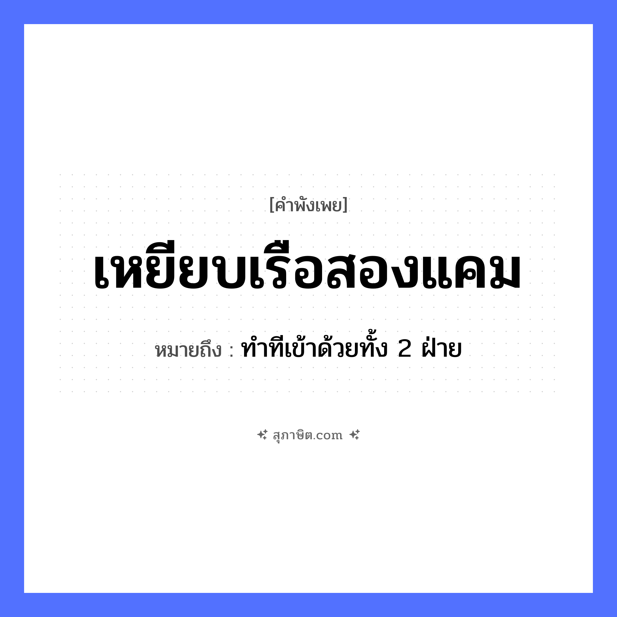 คำสุภาษิต: เหยียบเรือสองแคม หมายถึง?, หมายถึง ทำทีเข้าด้วยทั้ง 2 ฝ่าย คำนาม แคม คำกริยา เหยียบ ธรรมชาติ น้ำ ยานพาหนะ เรือ หมวด คำพังเพย