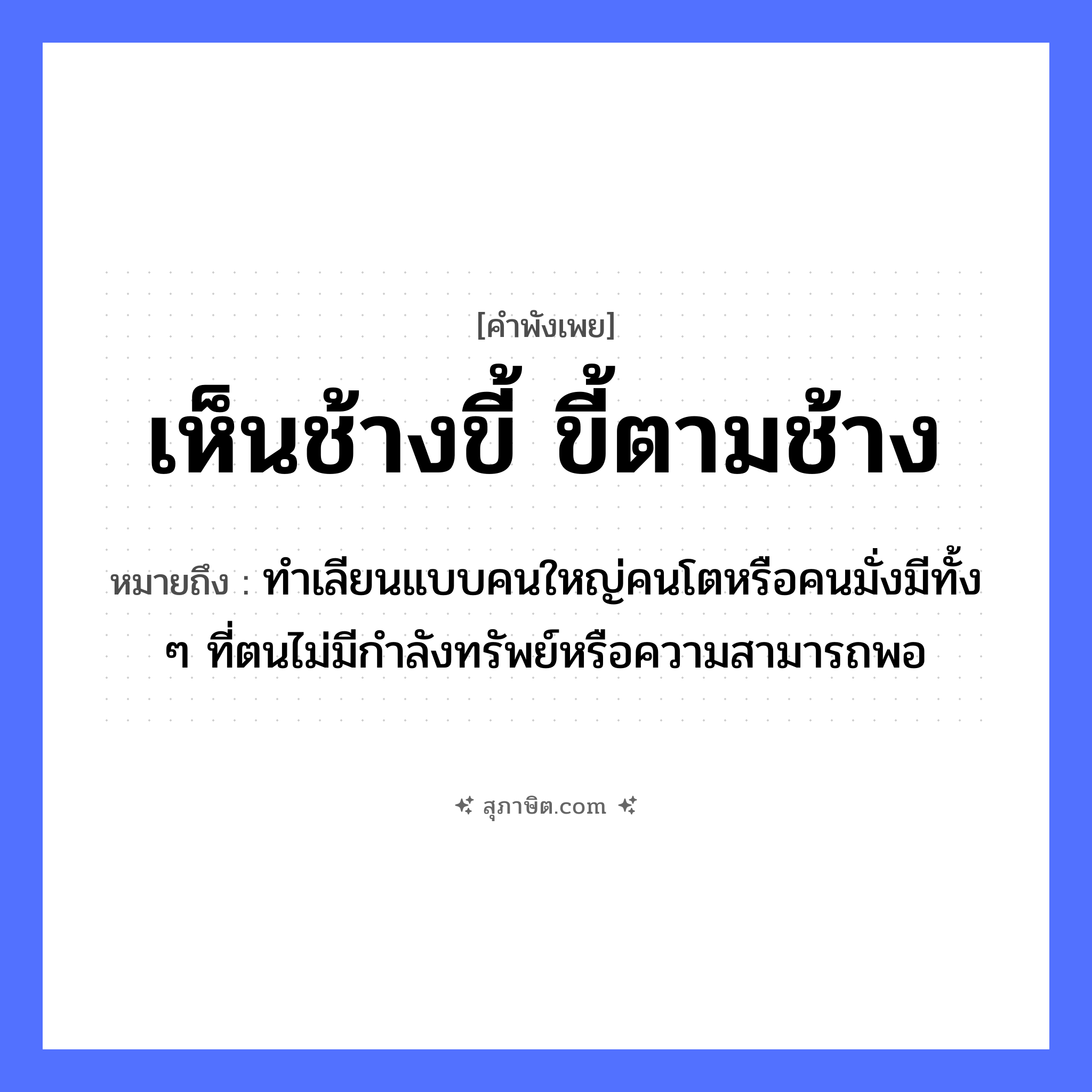 คำสุภาษิต: เห็นช้างขี้ ขี้ตามช้าง หมายถึง?, หมายถึง ทําเลียนแบบคนใหญ่คนโตหรือคนมั่งมีทั้ง ๆ ที่ตนไม่มีกําลังทรัพย์หรือความสามารถพอ คำนาม คน สัตว์ ช้าง