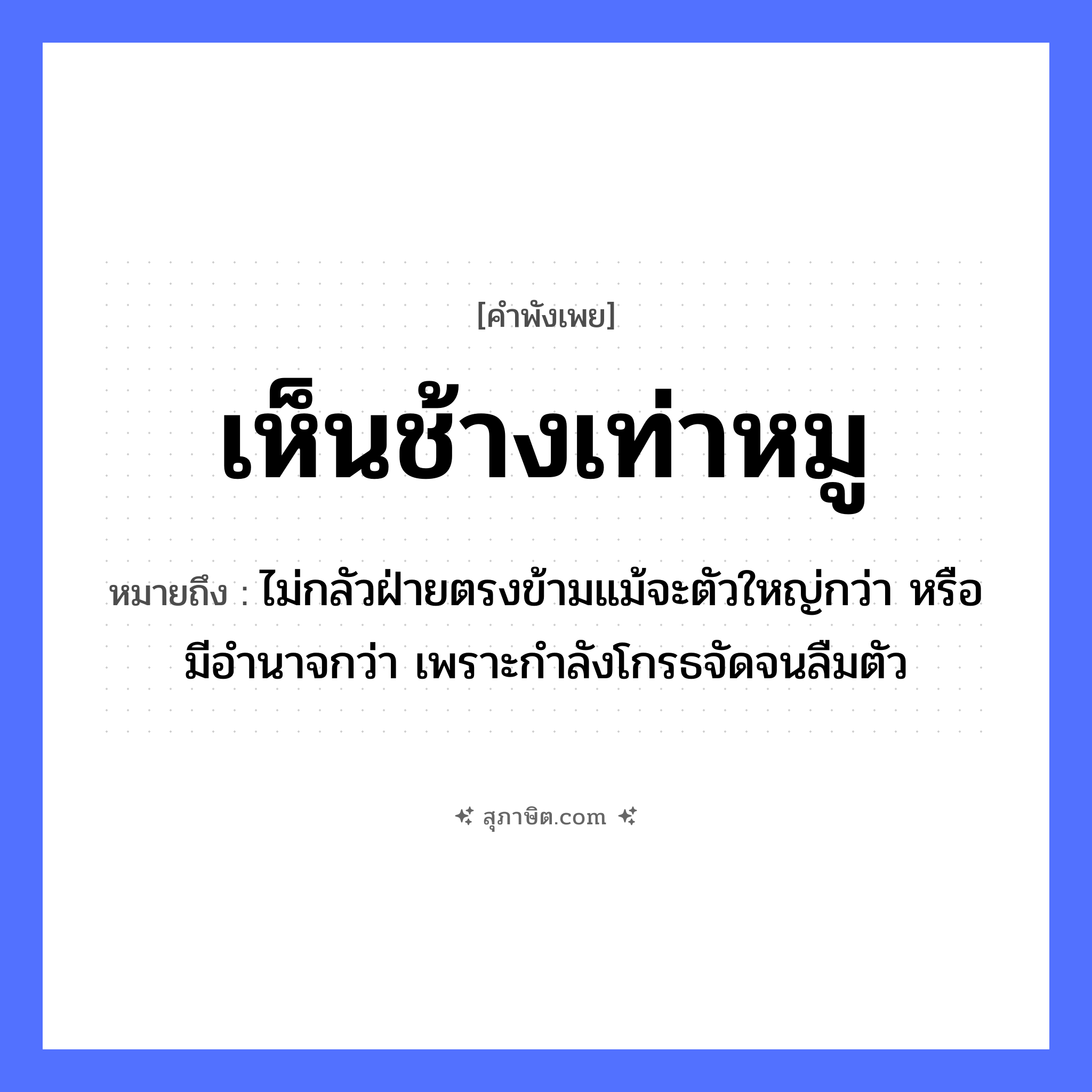 คำสุภาษิต: เห็นช้างเท่าหมู หมายถึง?, หมายถึง ไม่กลัวฝ่ายตรงข้ามแม้จะตัวใหญ่กว่า หรือมีอำนาจกว่า เพราะกำลังโกรธจัดจนลืมตัว สัตว์ ช้าง, หมู อวัยวะ ตัว