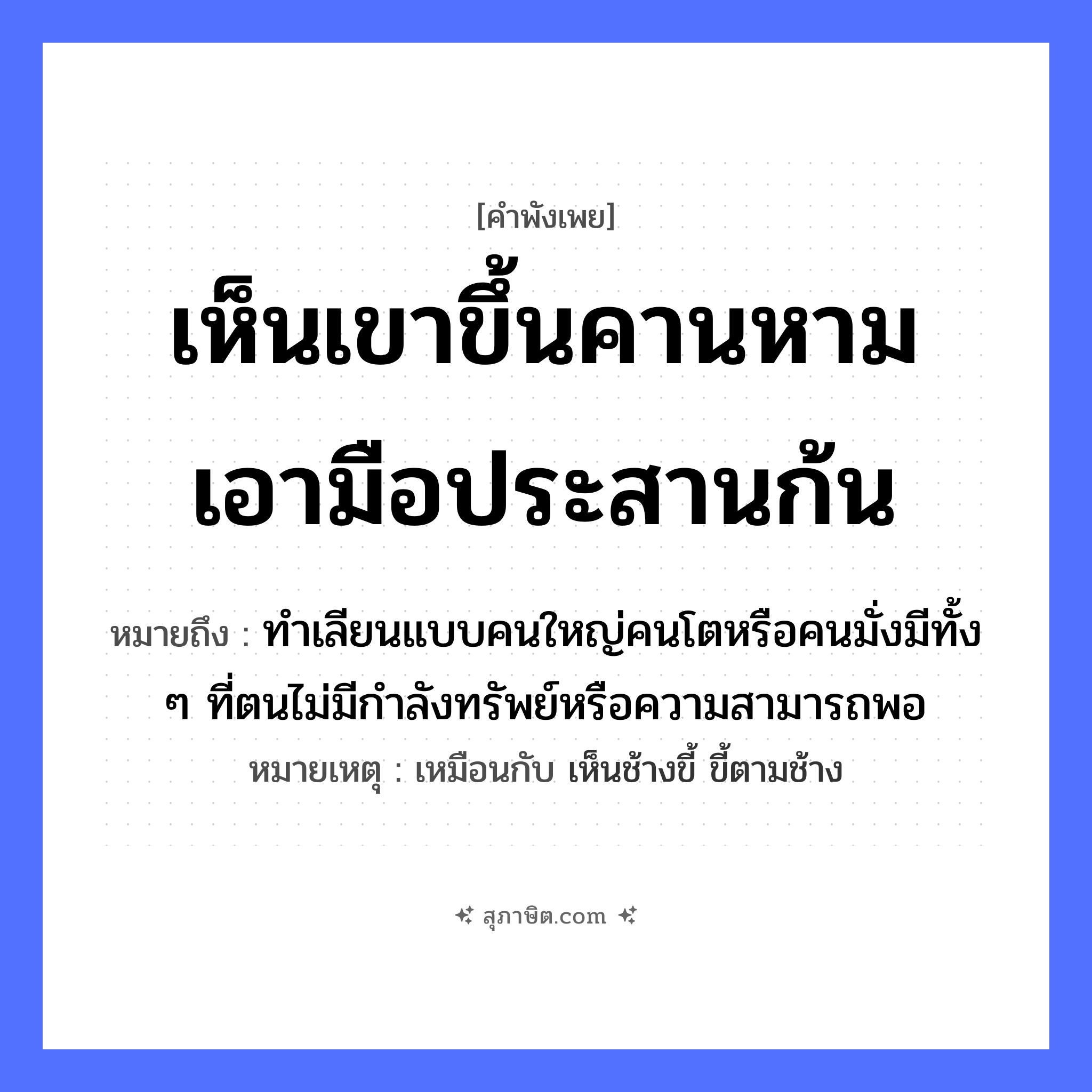 คำสุภาษิต: เห็นเขาขึ้นคานหาม เอามือประสานก้น หมายถึง?, หมายถึง ทำเลียนแบบคนใหญ่คนโตหรือคนมั่งมีทั้ง ๆ ที่ตนไม่มีกำลังทรัพย์หรือความสามารถพอ หมายเหตุ เหมือนกับ เห็นช้างขี้ ขี้ตามช้าง อวัยวะ มือ, ก้น คำนาม คน