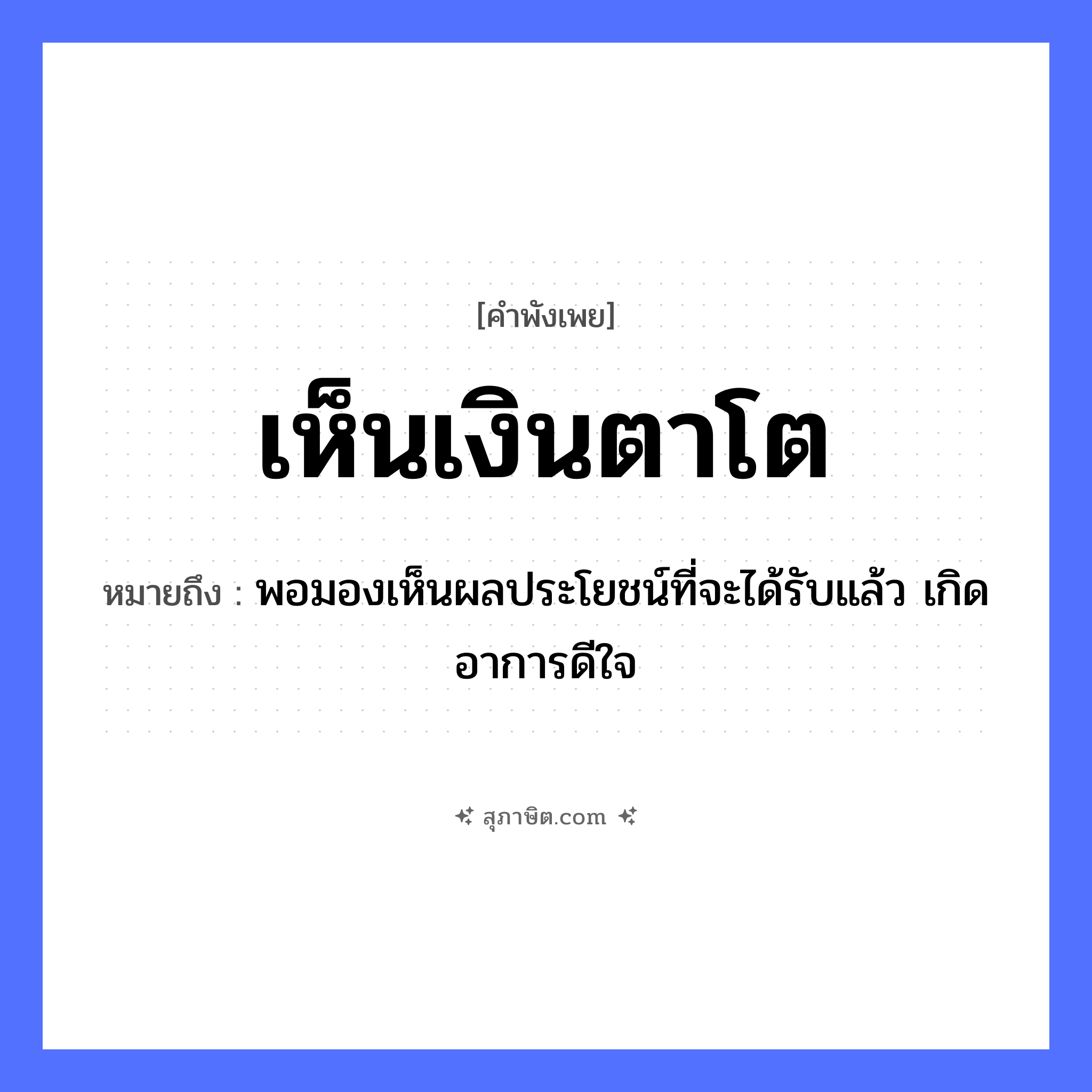 คำสุภาษิต: เห็นเงินตาโต หมายถึง?, หมายถึง พอมองเห็นผลประโยชน์ที่จะได้รับแล้ว เกิดอาการดีใจ อวัยวะ ตา, ใจ