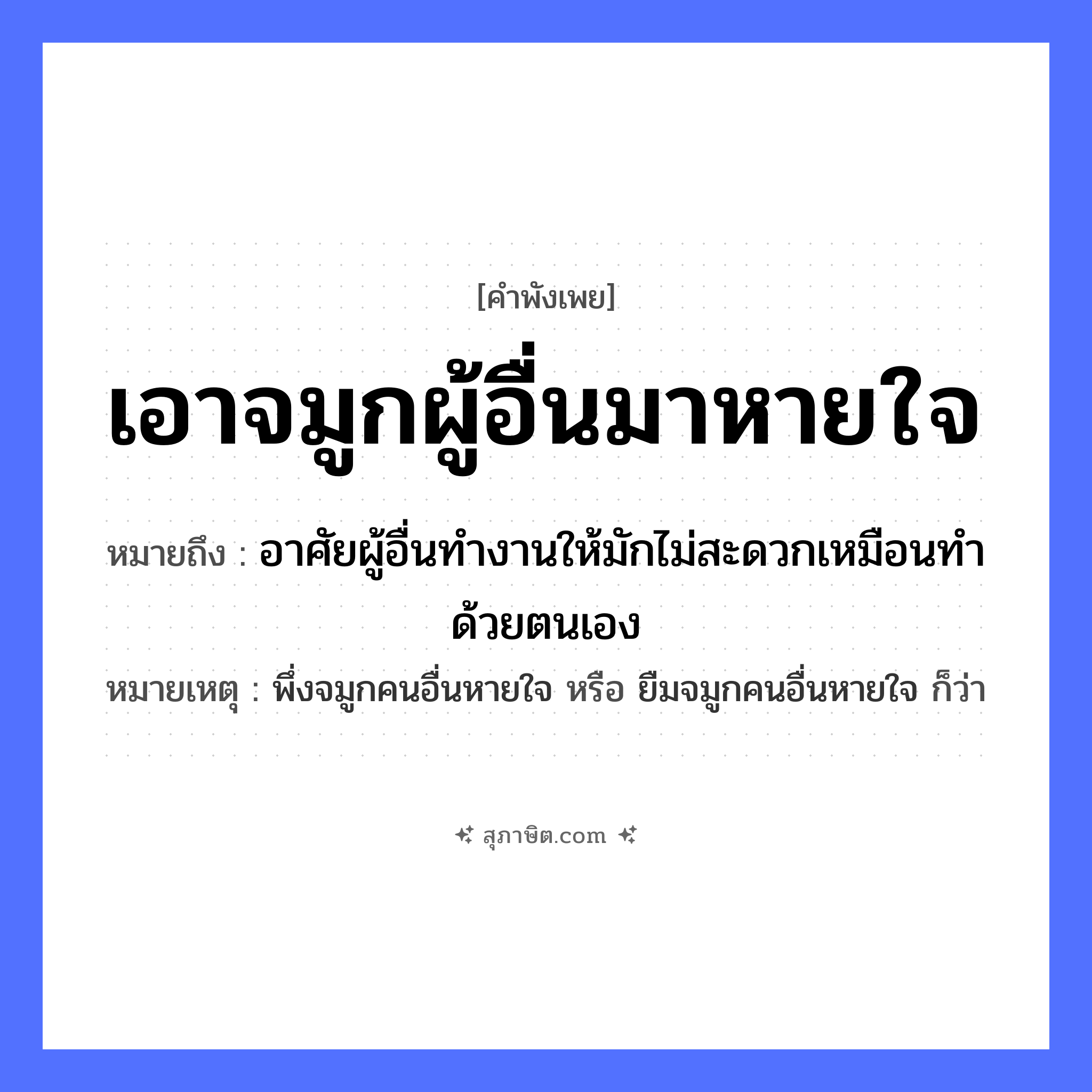คำสุภาษิต: เอาจมูกผู้อื่นมาหายใจ หมายถึง?, หมายถึง อาศัยผู้อื่นทำงานให้มักไม่สะดวกเหมือนทำด้วยตนเอง หมายเหตุ พึ่งจมูกคนอื่นหายใจ หรือ ยืมจมูกคนอื่นหายใจ ก็ว่า อวัยวะ จมูก คำกริยา หายใจ, เอา หมวด คำพังเพย