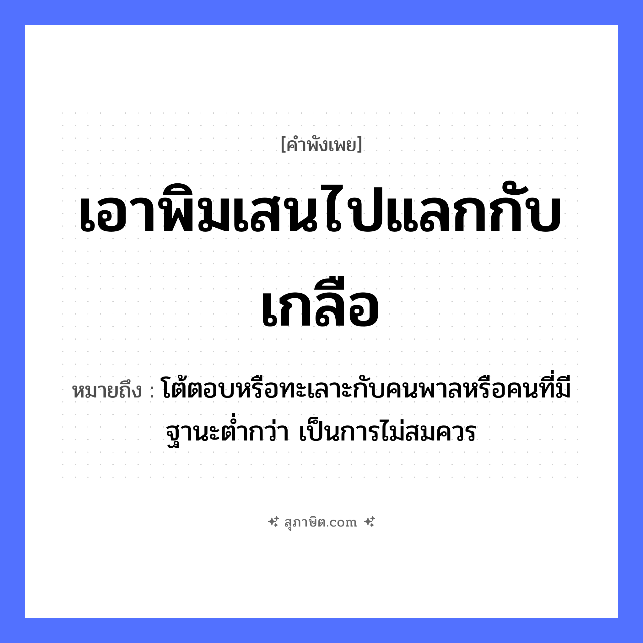 คำสุภาษิต: เอาพิมเสนไปแลกกับเกลือ หมายถึง?, หมายถึง โต้ตอบหรือทะเลาะกับคนพาลหรือคนที่มีฐานะต่ำกว่า เป็นการไม่สมควร คำนาม คน อาหาร เกลือ