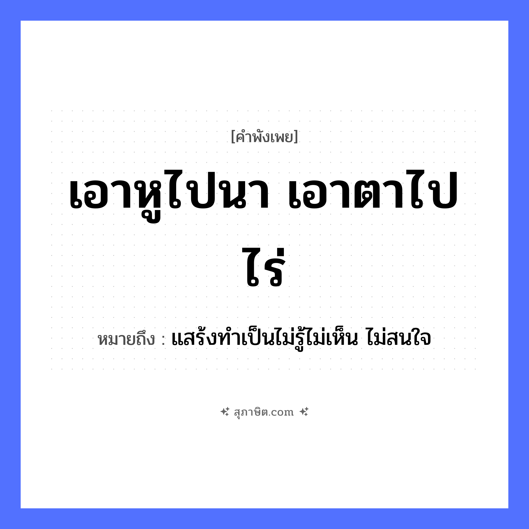 คำสุภาษิต: เอาหูไปนา เอาตาไปไร่ หมายถึง?, หมายถึง แสร้งทำเป็นไม่รู้ไม่เห็น ไม่สนใจ อวัยวะ หู, ตา คำกริยา เอา ธรรมชาติ นา, ไร่ หมวด คำพังเพย