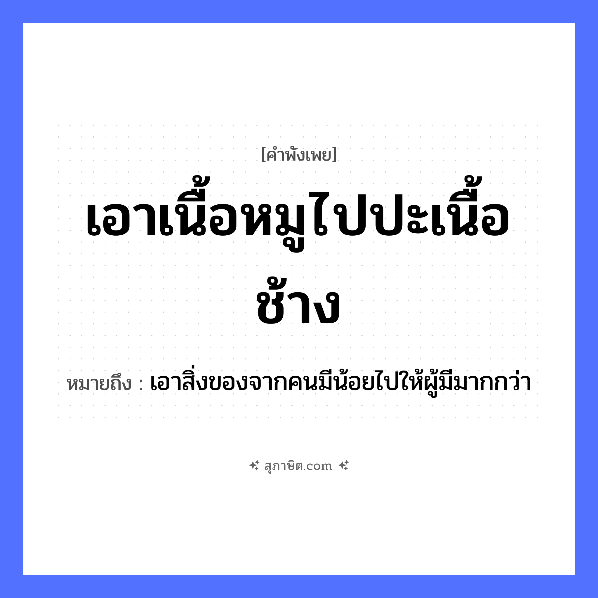 คำสุภาษิต: เอาเนื้อหมูไปปะเนื้อช้าง หมายถึง?, หมายถึง เอาสิ่งของจากคนมีน้อยไปให้ผู้มีมากกว่า อวัยวะ เนื้อ คำนาม คน สัตว์ ช้าง, หมู