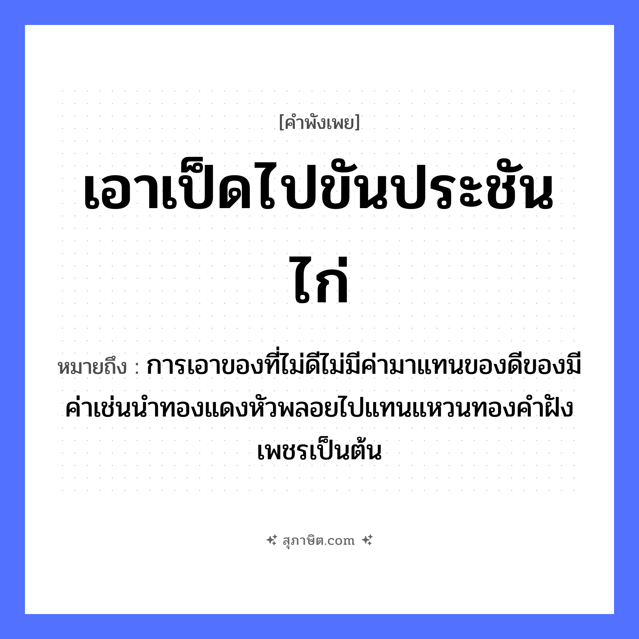 คำสุภาษิต: เอาเป็ดไปขันประชันไก่ หมายถึง?, หมายถึง การเอาของที่ไม่ดีไม่มีค่ามาแทนของดีของมีค่าเช่นนำทองแดงหัวพลอยไปแทนแหวนทองคำฝังเพชรเป็นต้น สัตว์ ไก่ ธรรมชาติ ทอง
