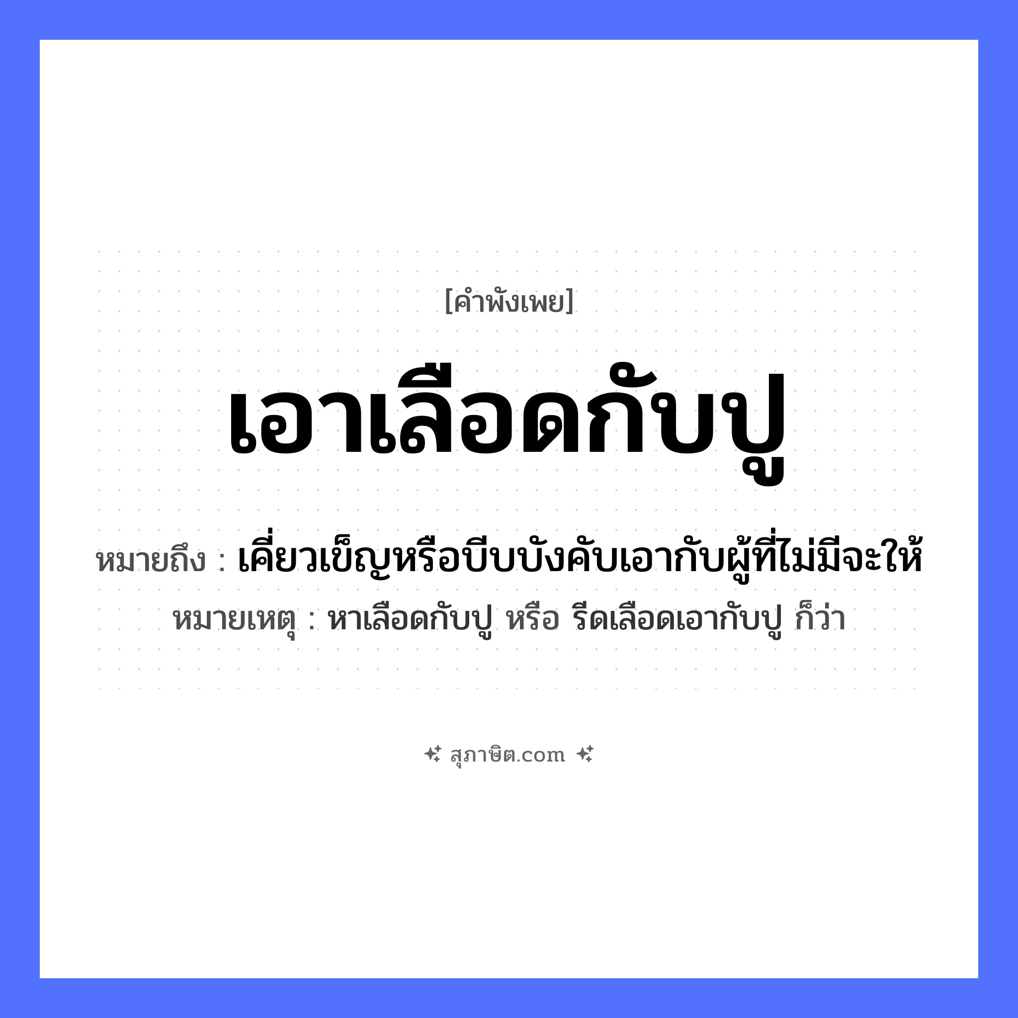 คำสุภาษิต: เอาเลือดกับปู หมายถึง?, หมายถึง เคี่ยวเข็ญหรือบีบบังคับเอากับผู้ที่ไม่มีจะให้ หมายเหตุ หาเลือดกับปู หรือ รีดเลือดเอากับปู ก็ว่า อวัยวะ เลือด