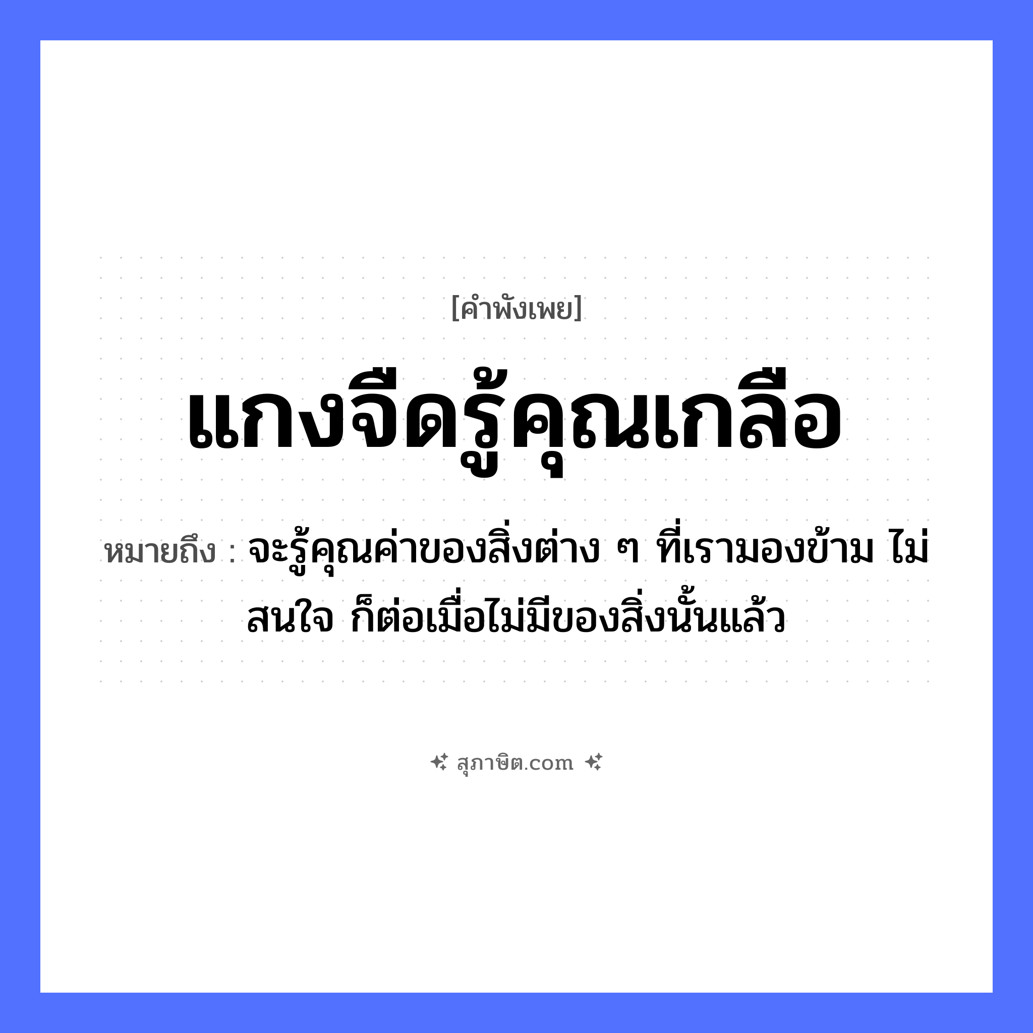 คำสุภาษิต: แกงจืดรู้คุณเกลือ หมายถึง?, หมายถึง จะรู้คุณค่าของสิ่งต่าง ๆ ที่เรามองข้าม ไม่สนใจ ก็ต่อเมื่อไม่มีของสิ่งนั้นแล้ว อาหาร แกงจืด, เกลือ คำกริยา รู้ หมวด คำพังเพย