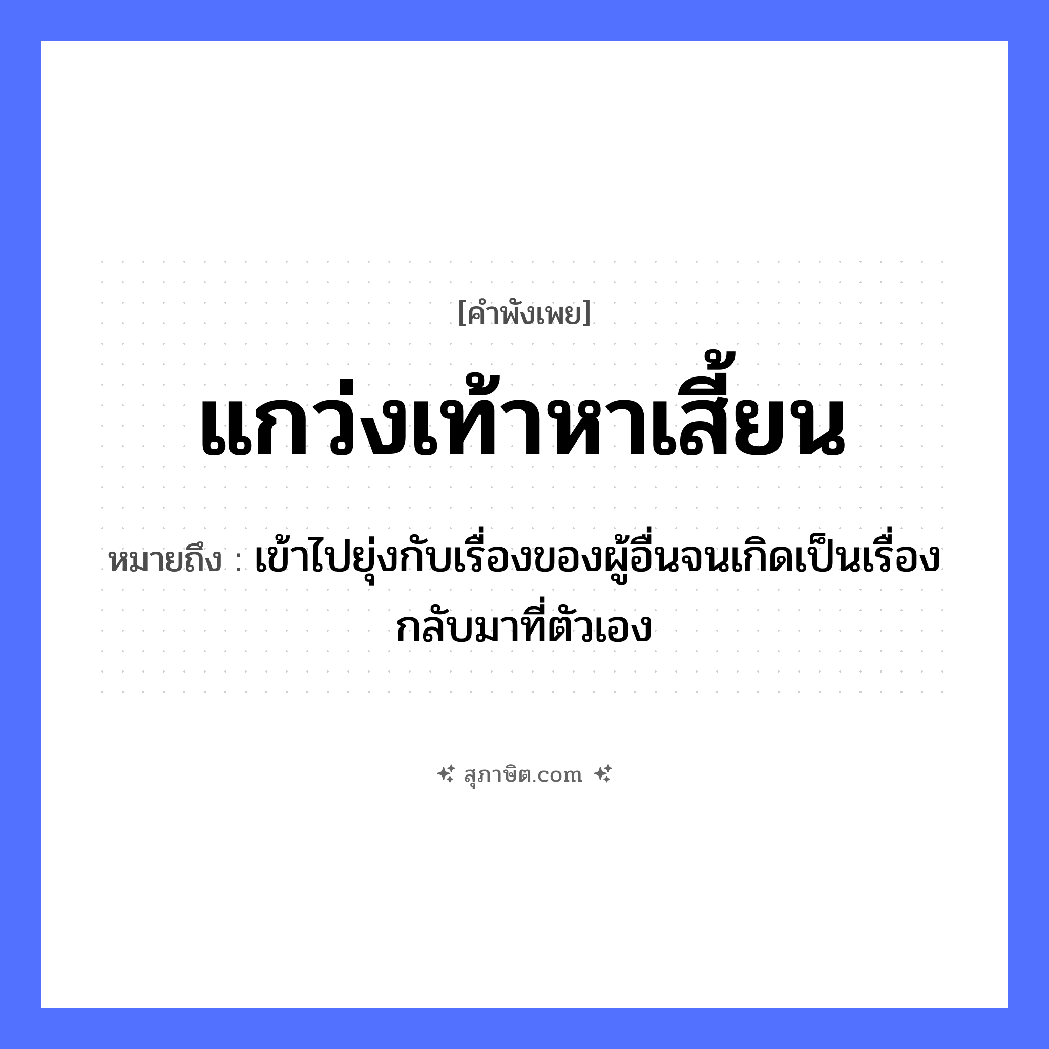 คำสุภาษิต: แกว่งเท้าหาเสี้ยน หมายถึง?, หมายถึง เข้าไปยุ่งกับเรื่องของผู้อื่นจนเกิดเป็นเรื่องกลับมาที่ตัวเอง อวัยวะ เท้า คำกริยา แกว่ง, หา สิ่งของ เสี้ยน หมวด คำพังเพย