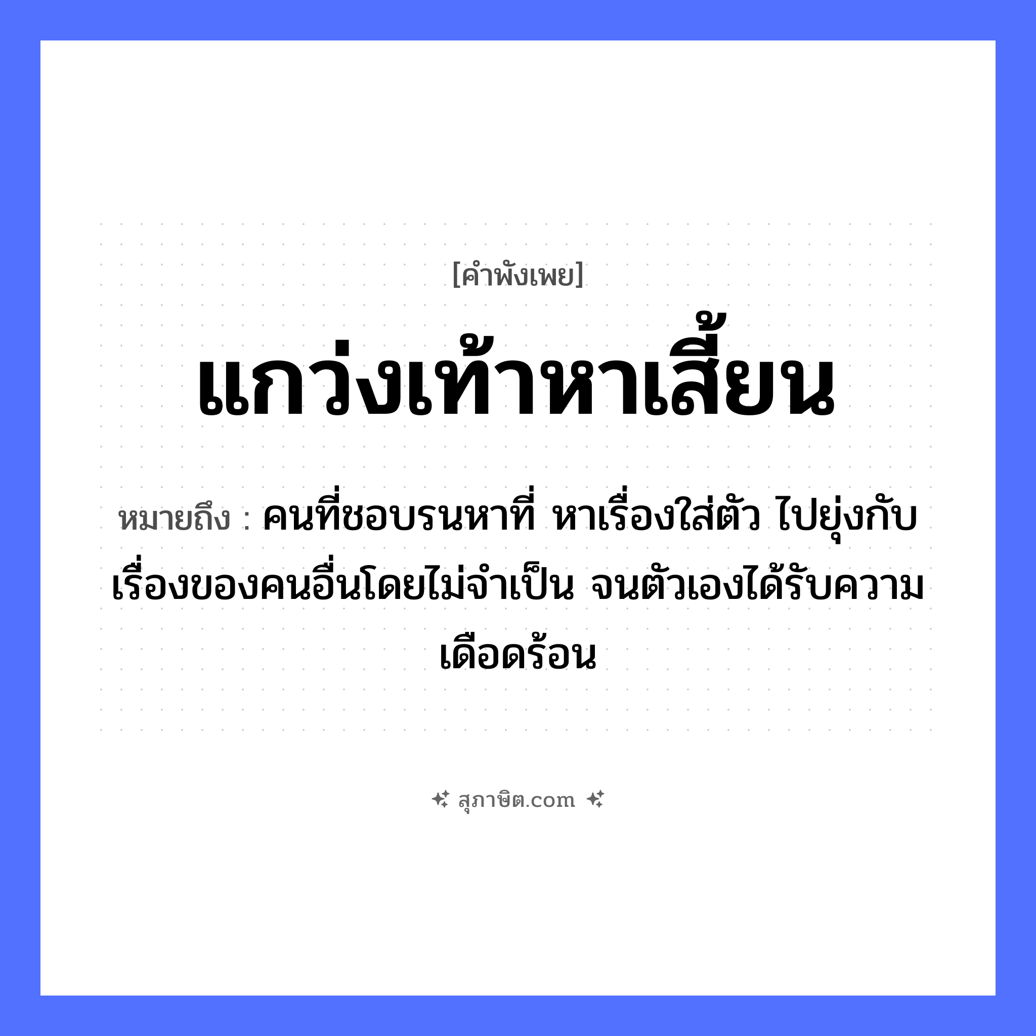 คำสุภาษิต: แกว่งเท้าหาเสี้ยน หมายถึง?, หมายถึง คนที่ชอบรนหาที่ หาเรื่องใส่ตัว ไปยุ่งกับเรื่องของคนอื่นโดยไม่จำเป็น จนตัวเองได้รับความเดือดร้อน อวัยวะ เท้า คำกริยา แกว่ง, หา ธรรมชาติ เสี้ยน หมวด คำพังเพย