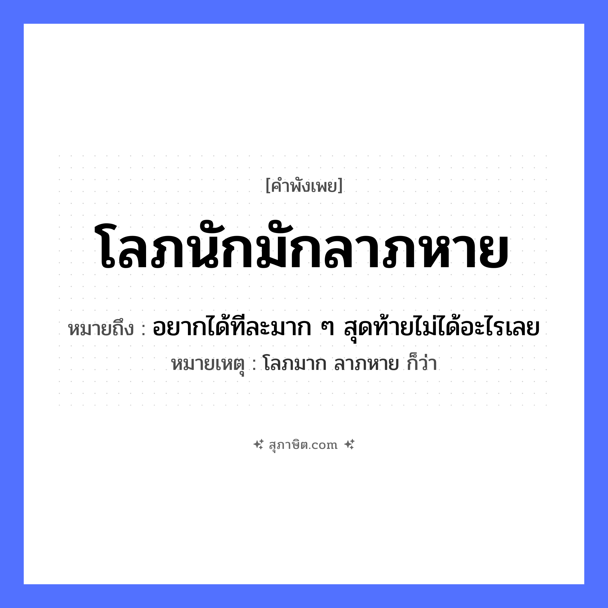 คำสุภาษิต: โลภนักมักลาภหาย หมายถึง?, หมายถึง อยากได้ทีละมาก ๆ สุดท้ายไม่ได้อะไรเลย หมายเหตุ โลภมาก ลาภหาย ก็ว่า