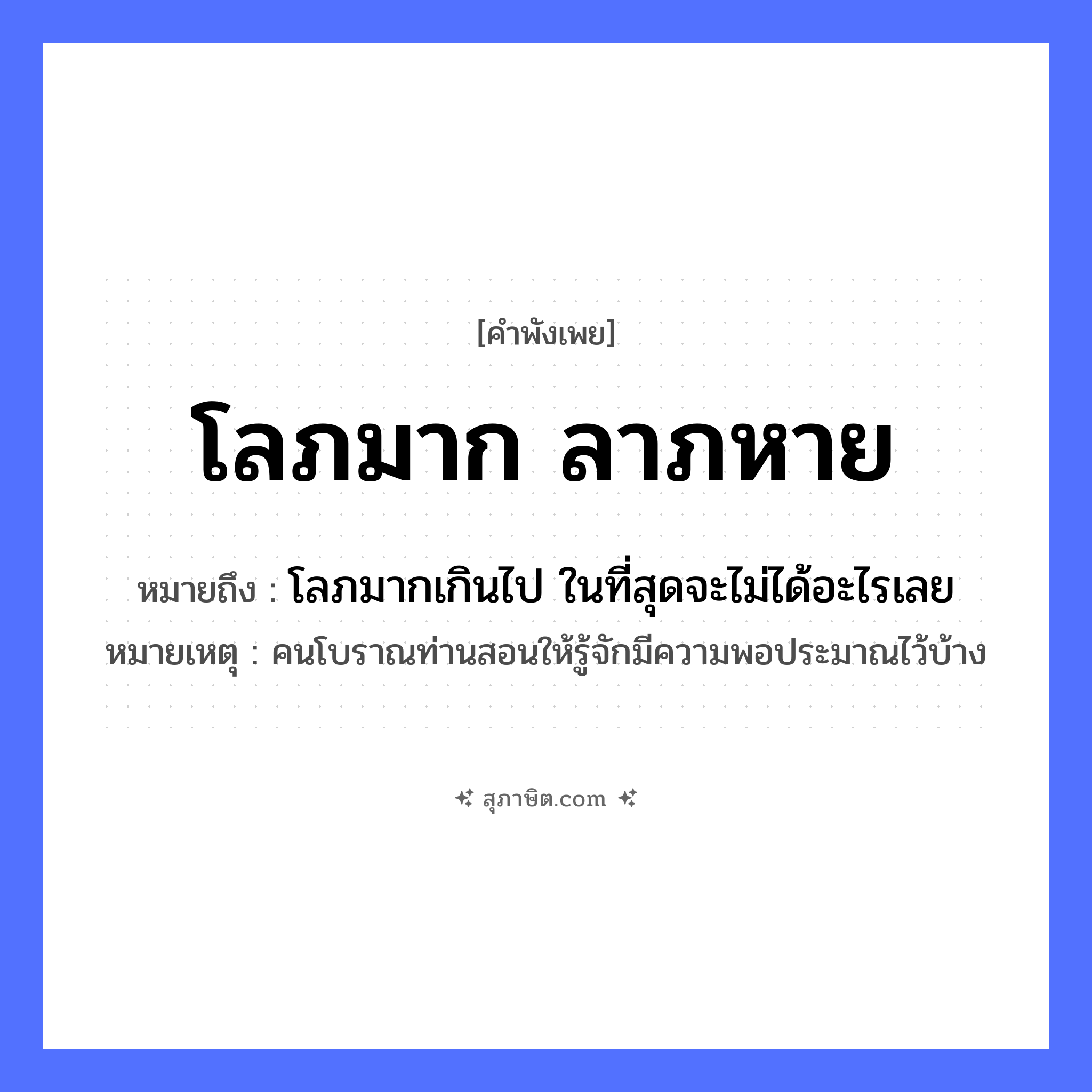 คำสุภาษิต: โลภมาก ลาภหาย หมายถึง?, หมายถึง โลภมากเกินไป ในที่สุดจะไม่ได้อะไรเลย หมายเหตุ คนโบราณท่านสอนให้รู้จักมีความพอประมาณไว้บ้าง คำนาม ลาภ คำกริยา โลภ หมวด คำพังเพย