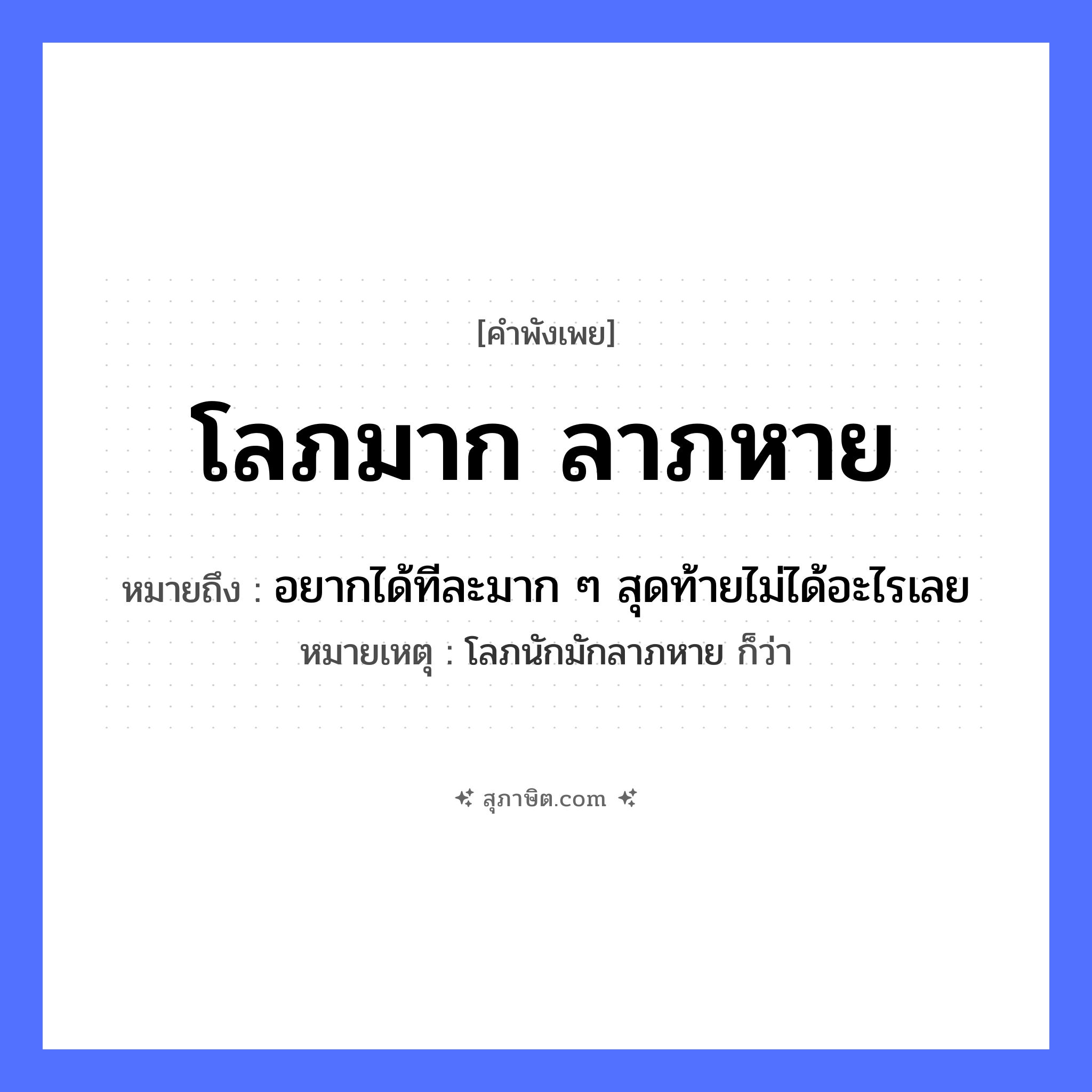 คำสุภาษิต: โลภมาก ลาภหาย หมายถึง?, หมายถึง อยากได้ทีละมาก ๆ สุดท้ายไม่ได้อะไรเลย หมายเหตุ โลภนักมักลาภหาย ก็ว่า