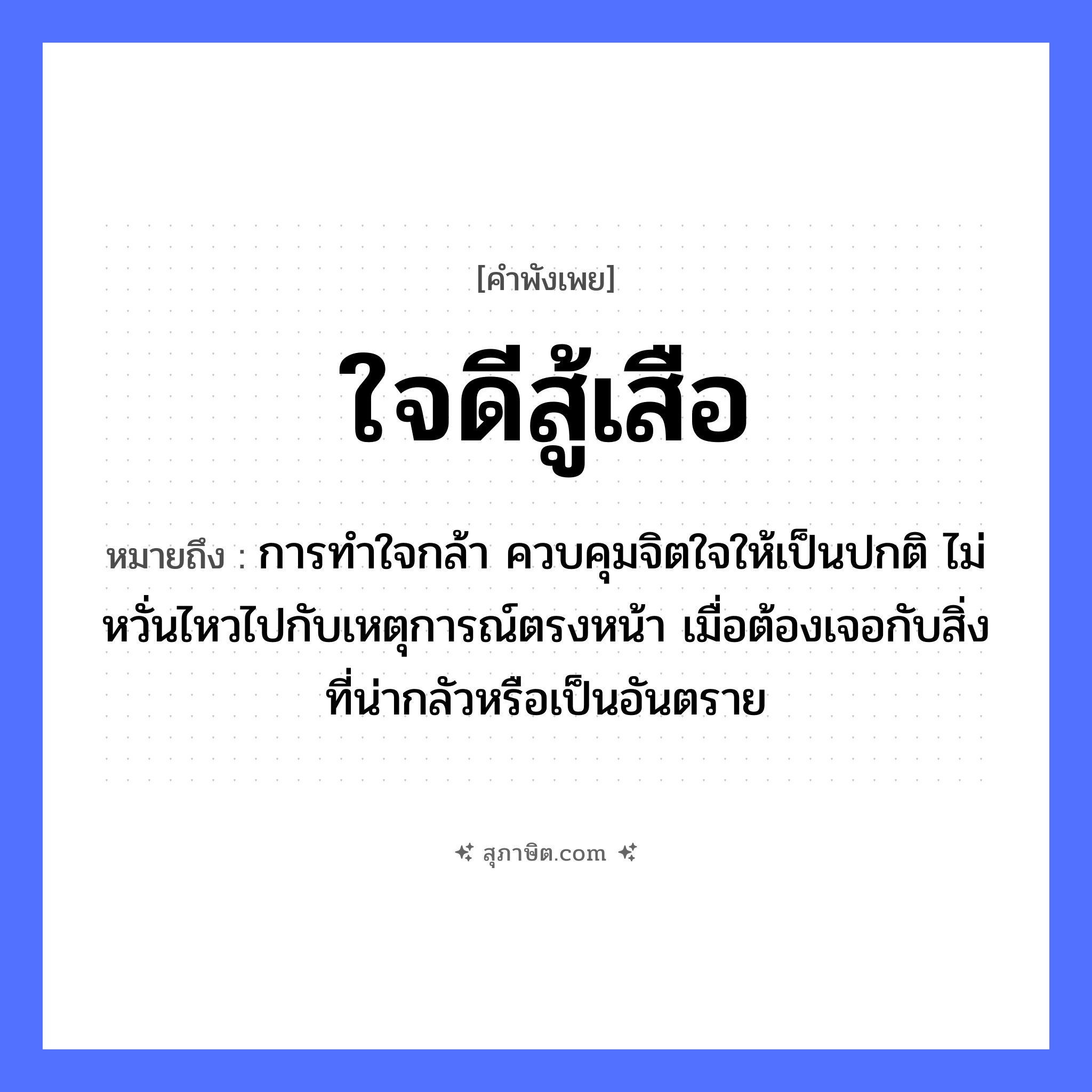 คำสุภาษิต: ใจดีสู้เสือ หมายถึง?, หมายถึง การทำใจกล้า ควบคุมจิตใจให้เป็นปกติ ไม่หวั่นไหวไปกับเหตุการณ์ตรงหน้า เมื่อต้องเจอกับสิ่งที่น่ากลัวหรือเป็นอันตราย สัตว์ เสือ อวัยวะ ใจ, หน้า คำกริยา สู้