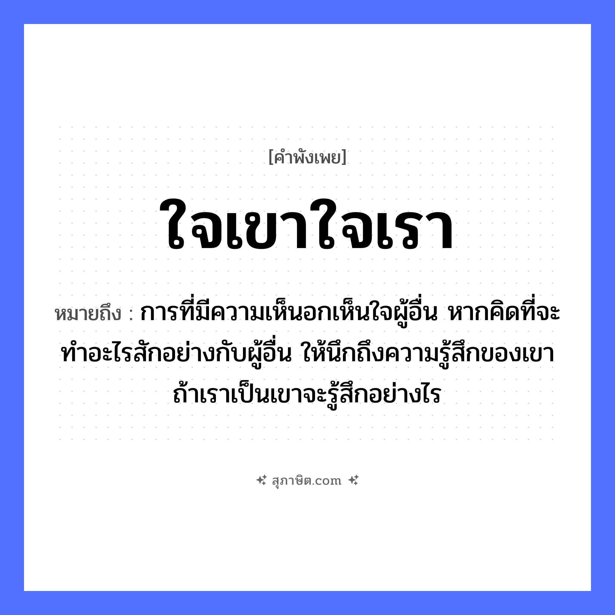 คำสุภาษิต: ใจเขาใจเรา หมายถึง?, หมายถึง การที่มีความเห็นอกเห็นใจผู้อื่น หากคิดที่จะทำอะไรสักอย่างกับผู้อื่น ให้นึกถึงความรู้สึกของเขา ถ้าเราเป็นเขาจะรู้สึกอย่างไร อวัยวะ ใจ