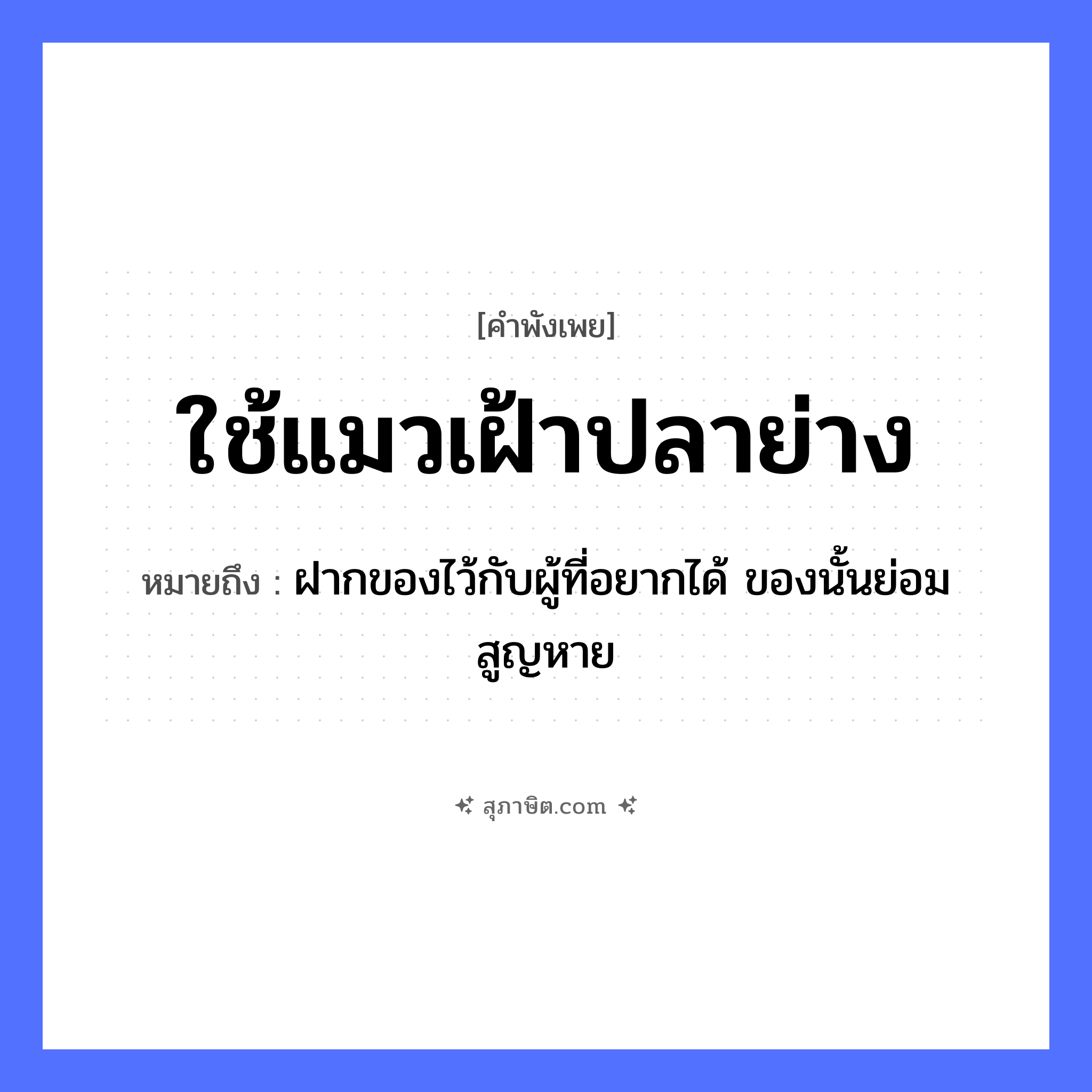 คำสุภาษิต: ใช้แมวเฝ้าปลาย่าง หมายถึง?, หมายถึง ฝากของไว้กับผู้ที่อยากได้ ของนั้นย่อมสูญหาย สัตว์ แมว อาหาร ปลาย่าง คำกริยา เฝ้า, ใช้ หมวด คำพังเพย