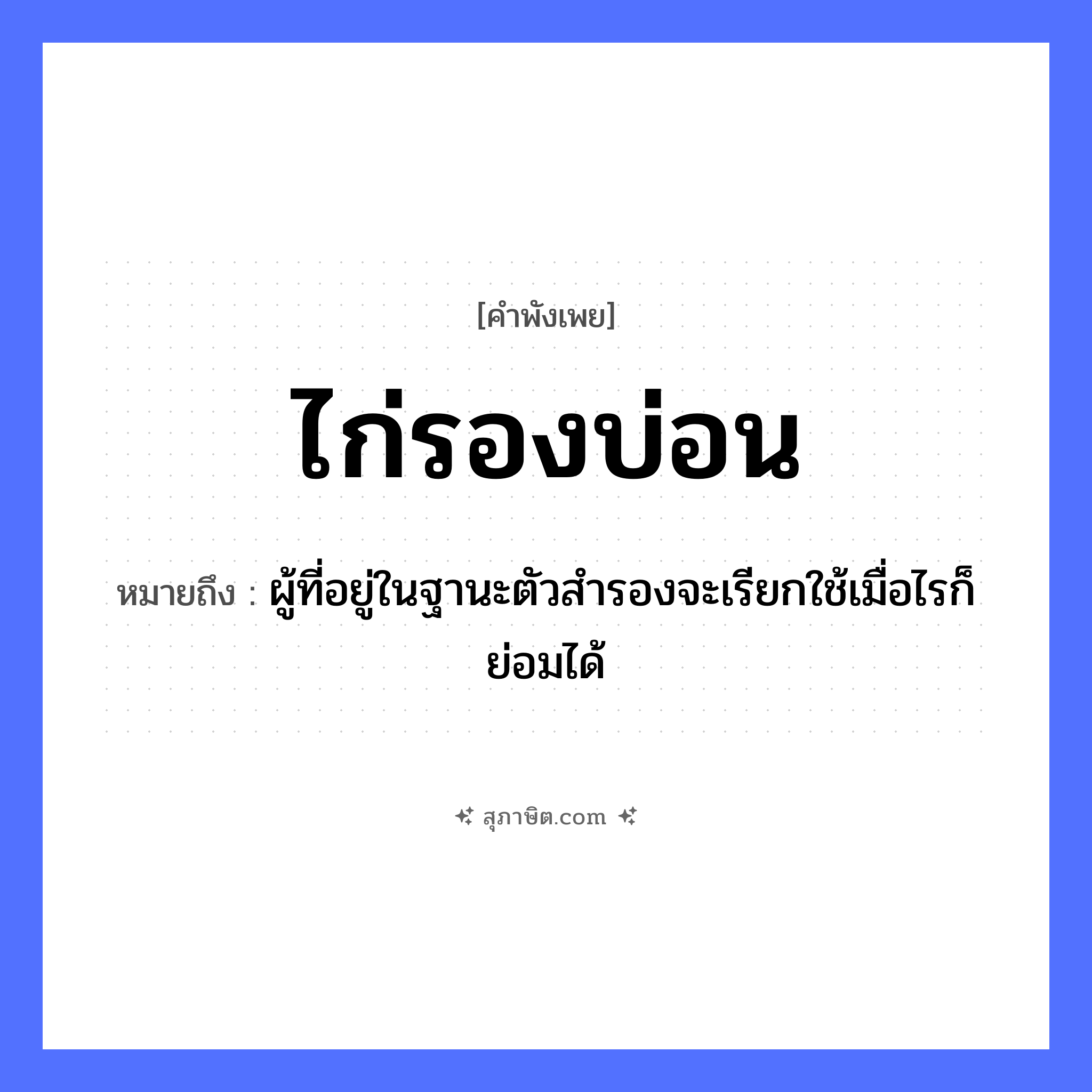 คำสุภาษิต: ไก่รองบ่อน หมายถึง?, หมายถึง ผู้ที่อยู่ในฐานะตัวสำรองจะเรียกใช้เมื่อไรก็ย่อมได้ สัตว์ ไก่ อวัยวะ ตัว