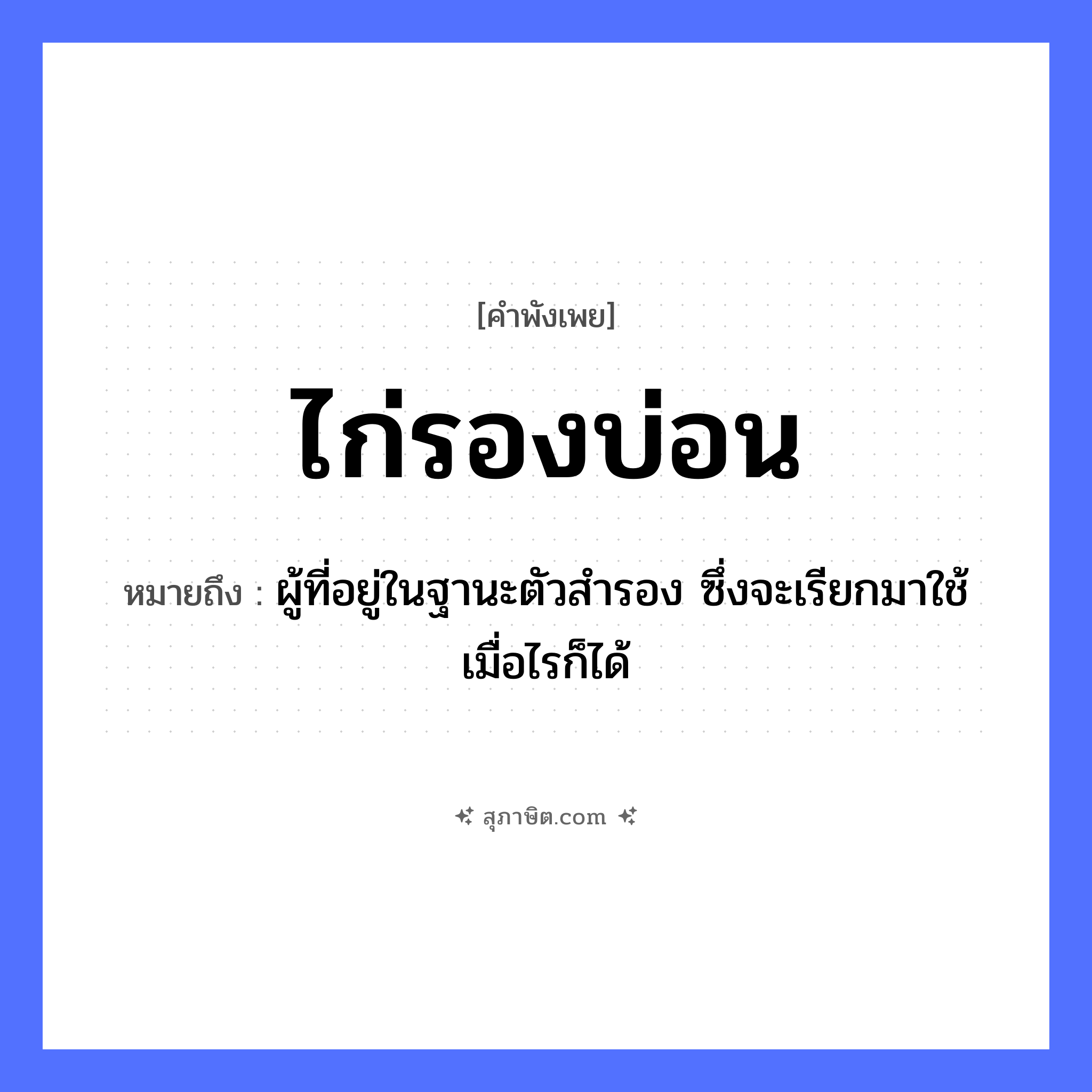 คำสุภาษิต: ไก่รองบ่อน หมายถึง?, หมายถึง ผู้ที่อยู่ในฐานะตัวสำรอง ซึ่งจะเรียกมาใช้เมื่อไรก็ได้ สถานที่ บ่อน ธรรมชาติ สัตว์ ไก่ คำกริยา รอง หมวด คำพังเพย