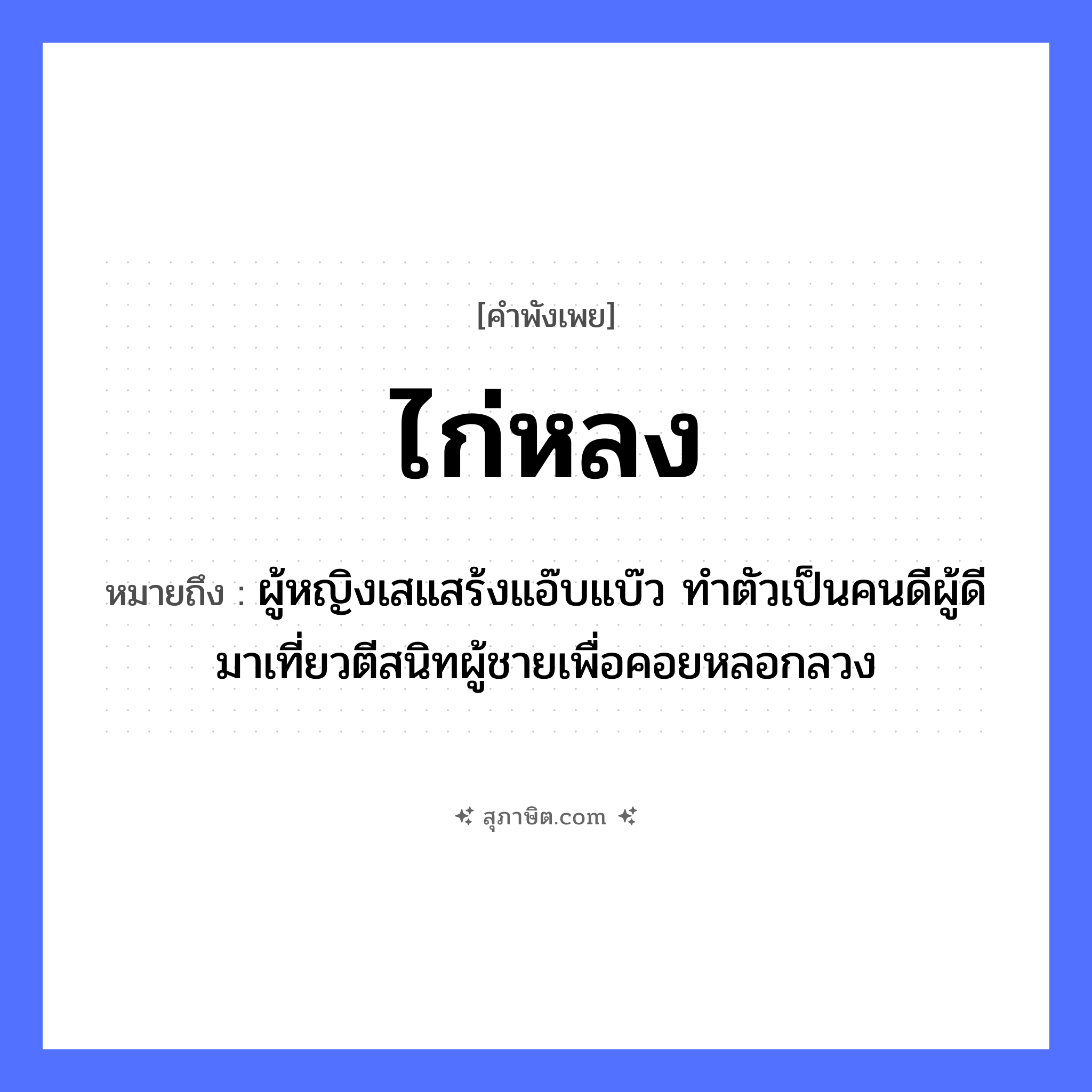 คำสุภาษิต: ไก่หลง หมายถึง?, หมายถึง ผู้หญิงเสแสร้งแอ๊บแบ๊ว ทำตัวเป็นคนดีผู้ดี มาเที่ยวตีสนิทผู้ชายเพื่อคอยหลอกลวง สัตว์ ไก่ คำกริยา หลง หมวด คำพังเพย