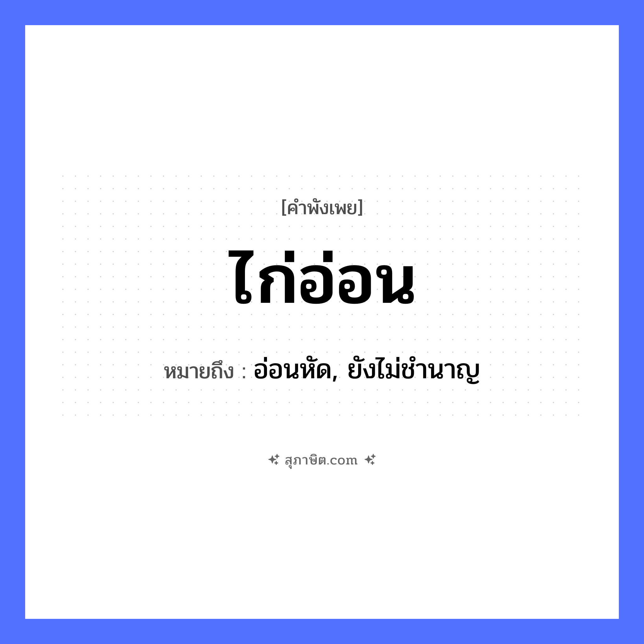 คำสุภาษิต: ไก่อ่อน หมายถึง?, หมายถึง อ่อนหัด, ยังไม่ชำนาญ สัตว์ ไก่ คำคุณศัพท์ อ่อน หมวด คำพังเพย