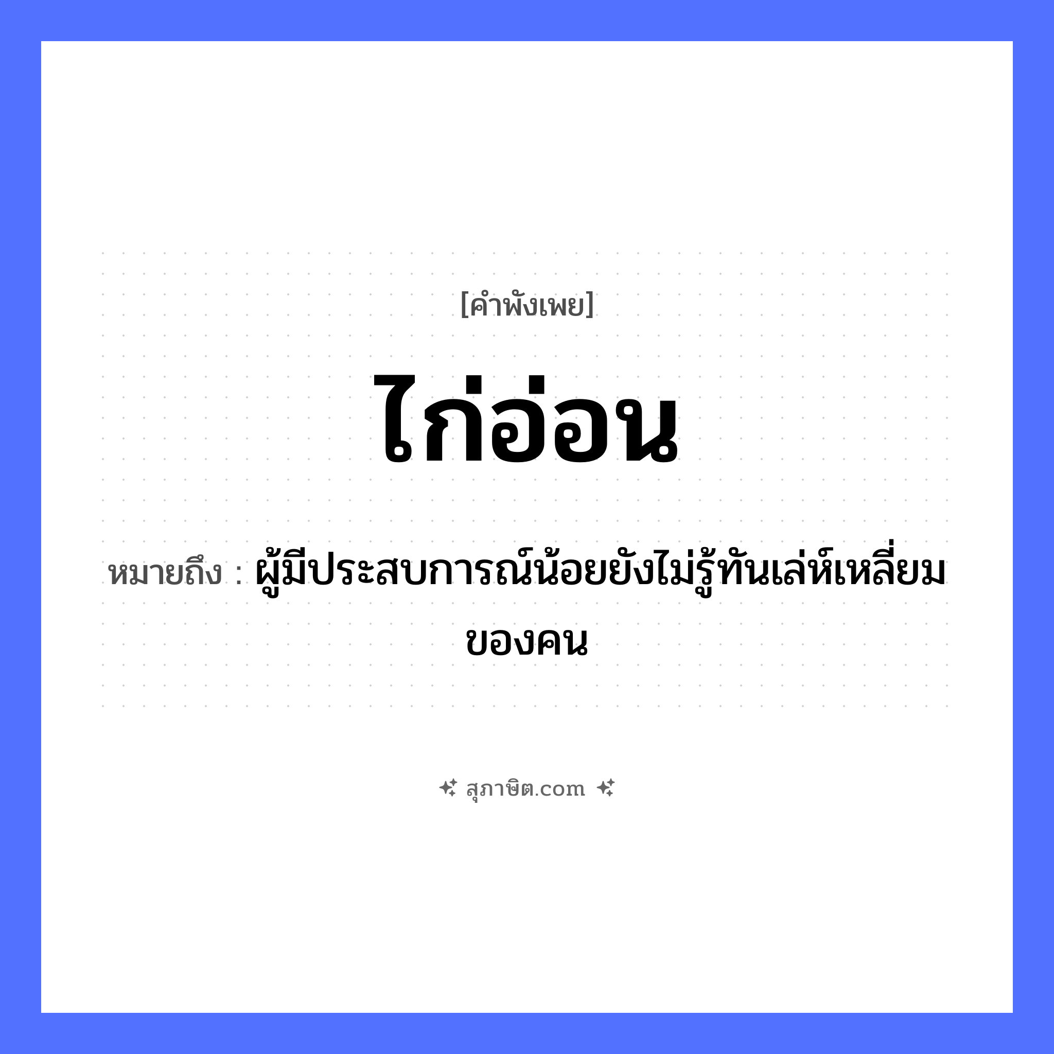 คำสุภาษิต: ไก่อ่อน หมายถึง?, หมายถึง ผู้มีประสบการณ์น้อยยังไม่รู้ทันเล่ห์เหลี่ยมของคน สัตว์ ไก่ คุณลักษณะ อ่อน หมวด คำพังเพย