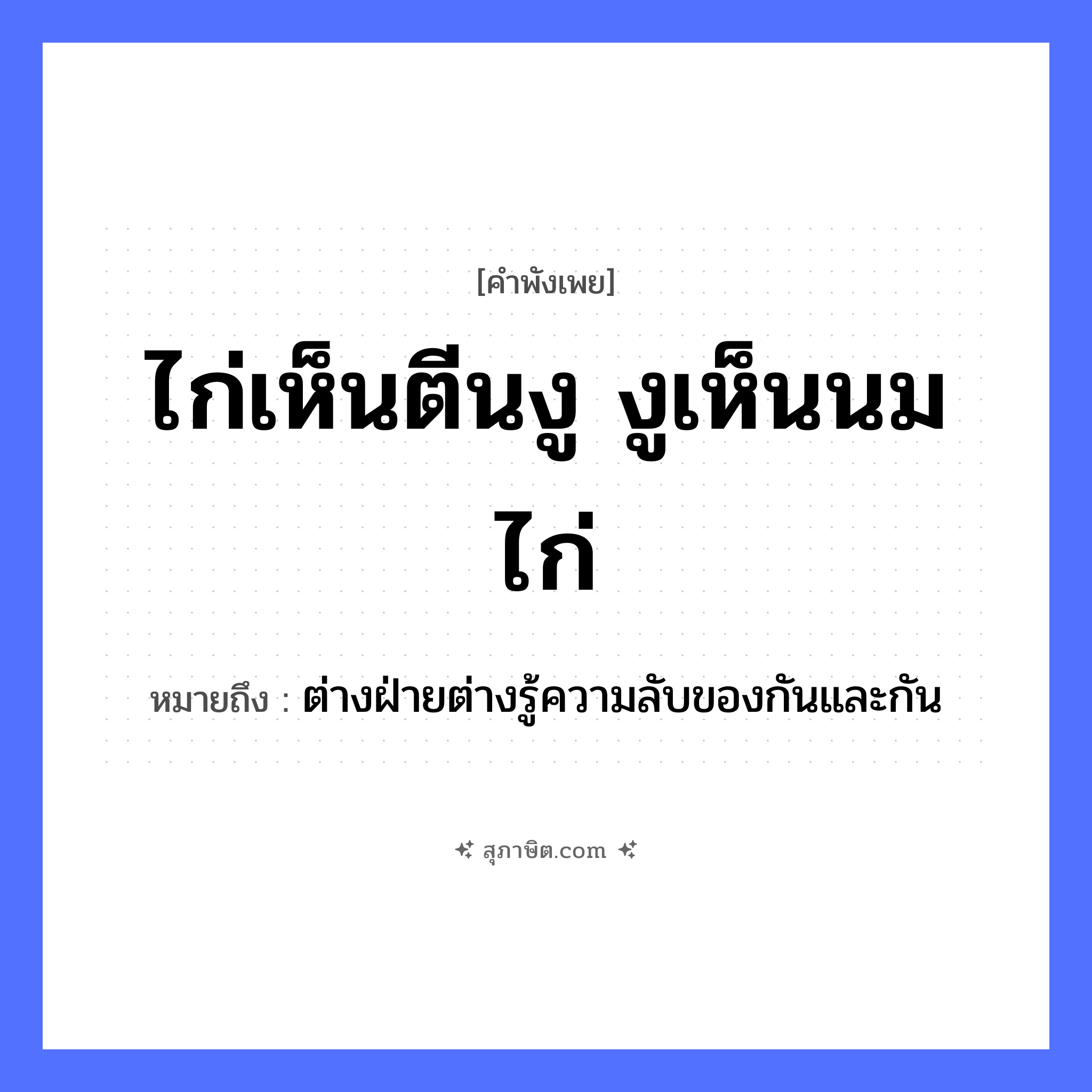 คำสุภาษิต: ไก่เห็นตีนงู งูเห็นนมไก่ หมายถึง?, หมายถึง ต่างฝ่ายต่างรู้ความลับของกันและกัน สัตว์ ไก่, งู คำกริยา เห็น ร่างกาย ตีน, นม หมวด คำพังเพย