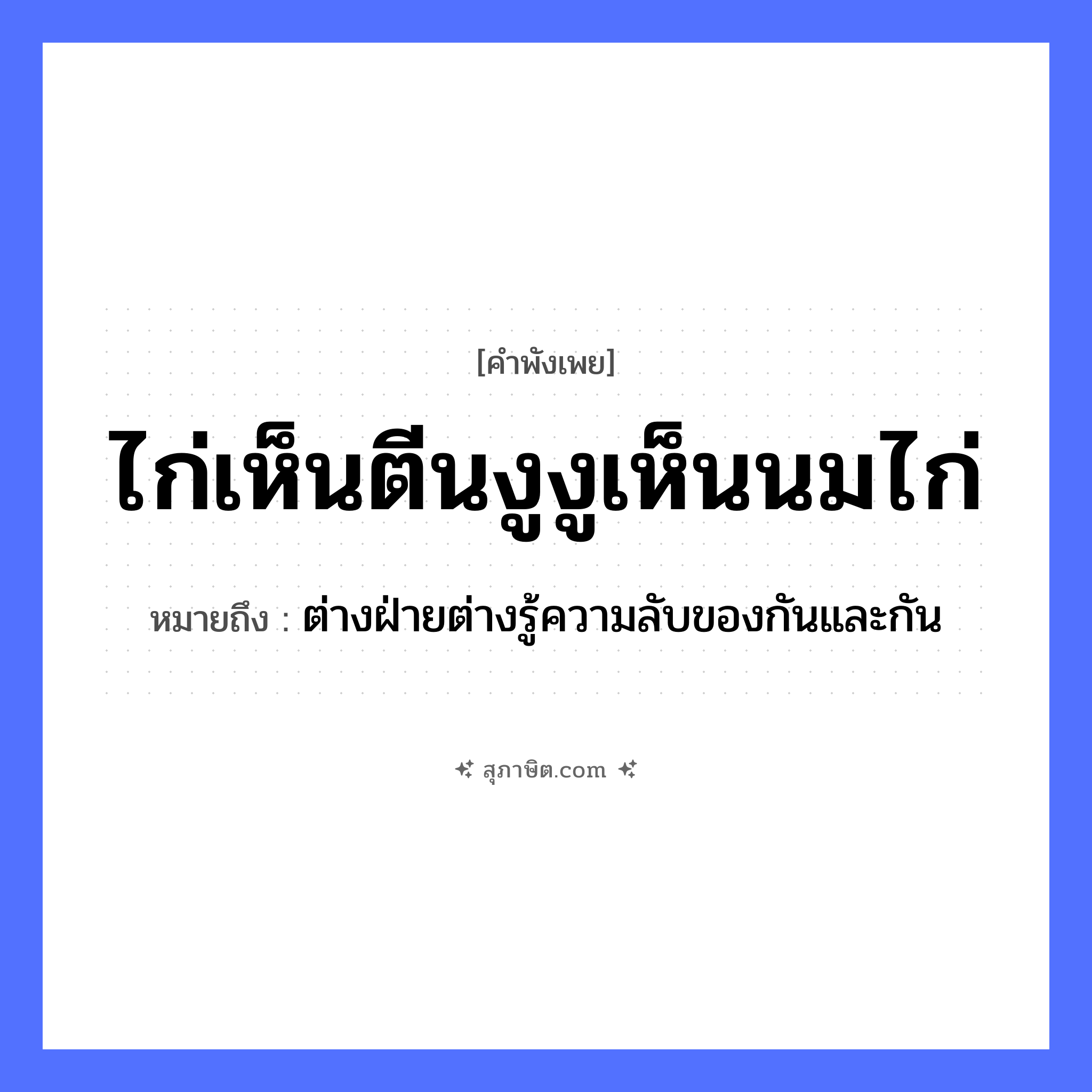 คำสุภาษิต: ไก่เห็นตีนงู งูเห็นนมไก่ หมายถึง?, หมายถึง ต่างฝ่ายต่างรู้ความลับของกันและกัน สัตว์ ไก่, งู อวัยวะ ตีน