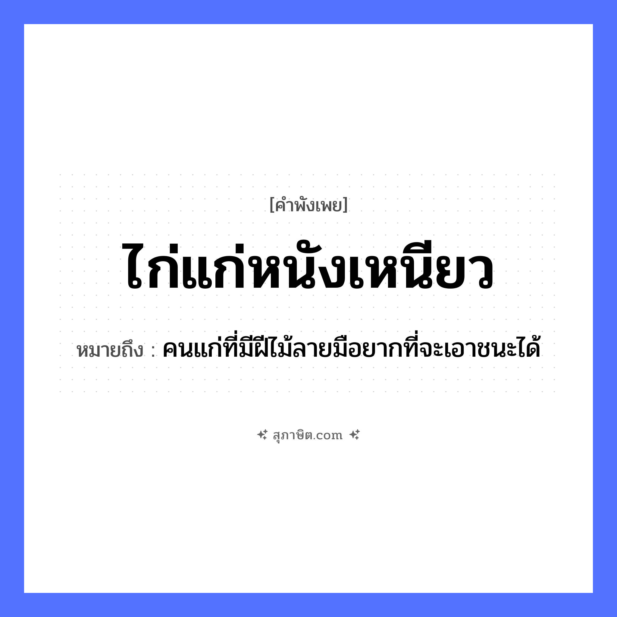 คำสุภาษิต: ไก่แก่หนังเหนียว หมายถึง?, หมายถึง คนแก่ที่มีฝีไม้ลายมือยากที่จะเอาชนะได้ อวัยวะ มือ ธรรมชาติ ไม้ คำนาม คน สัตว์ ไก่