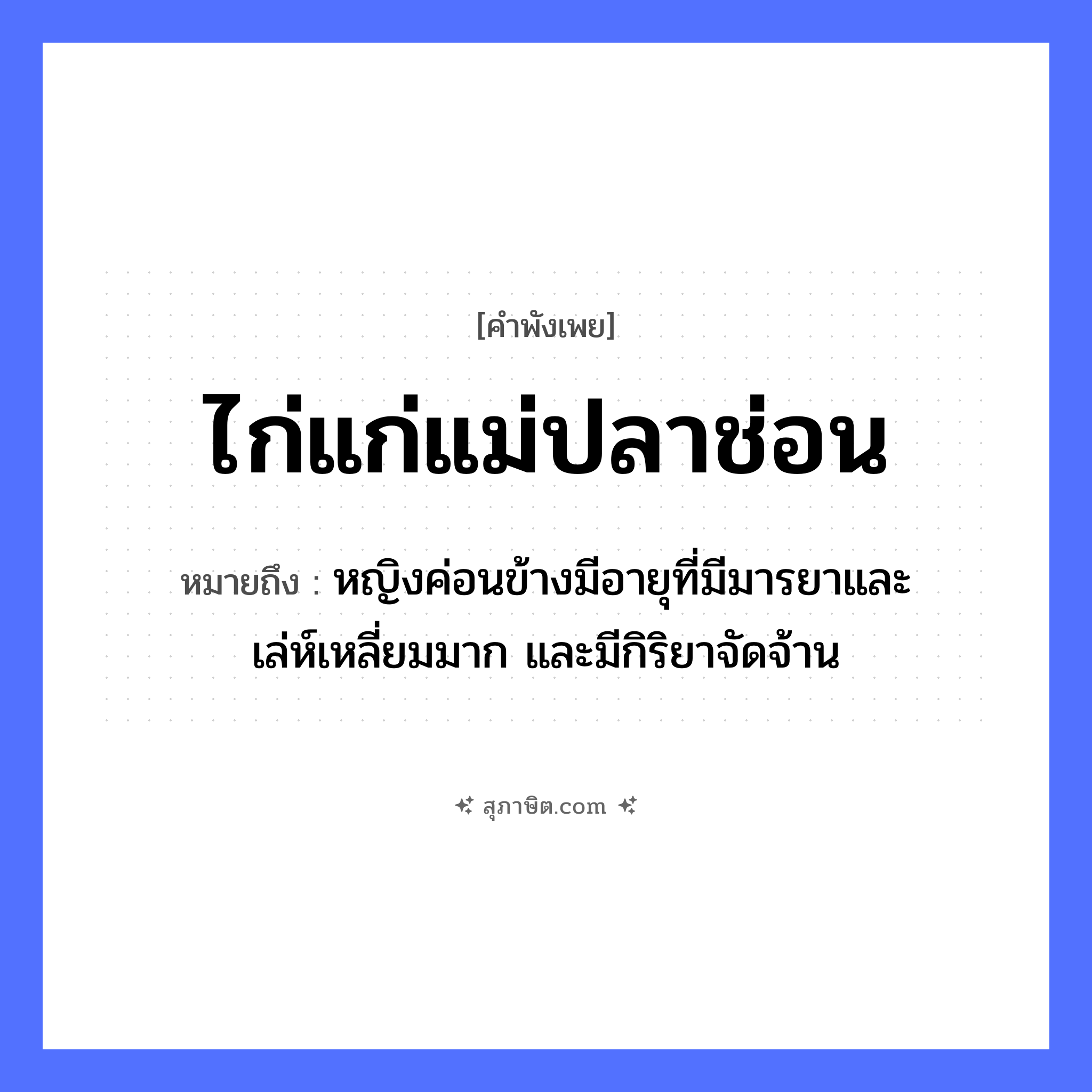 คำสุภาษิต: ไก่แก่แม่ปลาช่อน หมายถึง?, หมายถึง หญิงค่อนข้างมีอายุที่มีมารยาและเล่ห์เหลี่ยมมาก และมีกิริยาจัดจ้าน คำนาม หญิง สัตว์ ไก่, ปลา ครอบครัว แม่