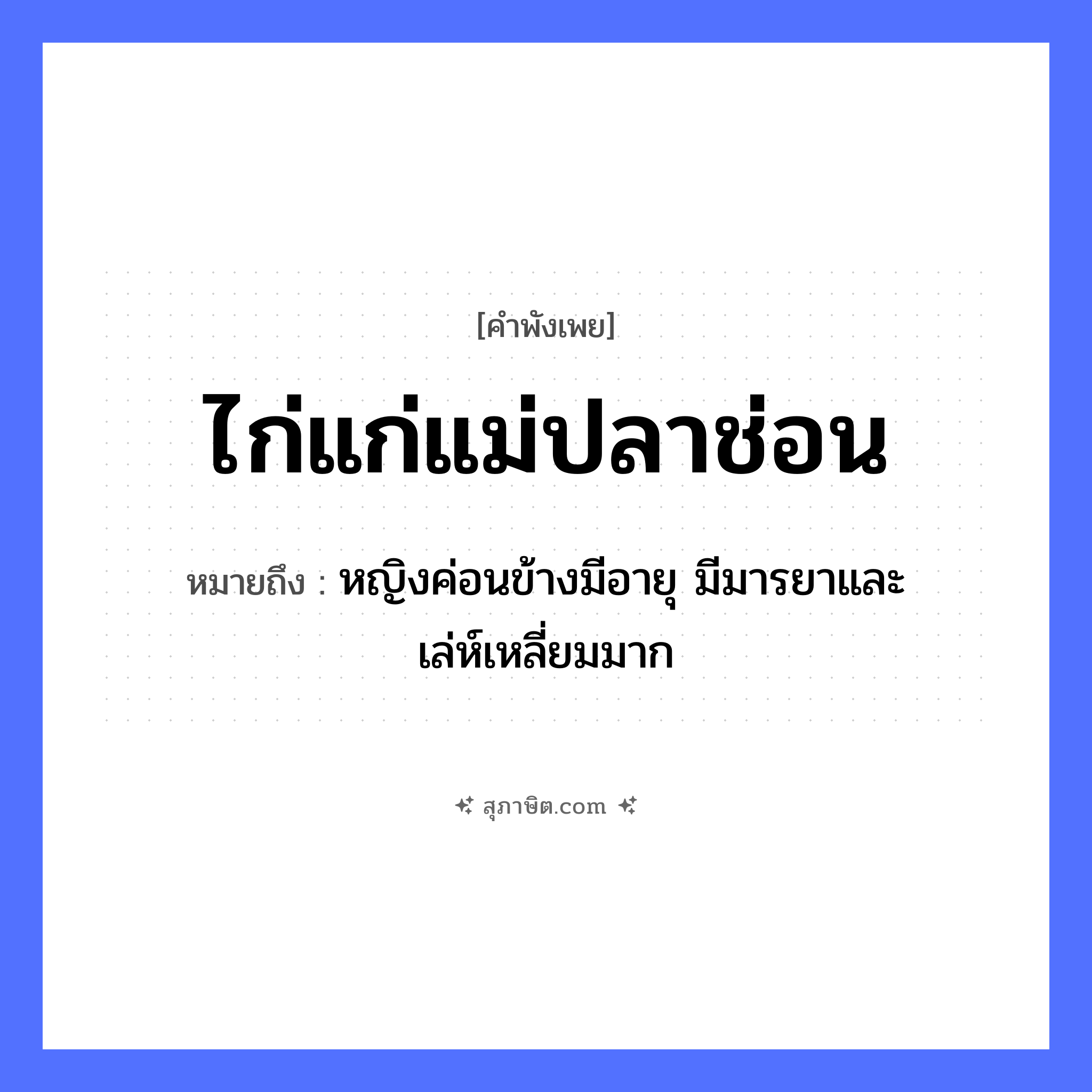 คำสุภาษิต: ไก่แก่แม่ปลาช่อน หมายถึง?, หมายถึง หญิงค่อนข้างมีอายุ มีมารยาและเล่ห์เหลี่ยมมาก สัตว์ ไก่, ปลาช่อน คำคุณศัพท์ แก่ หมวด คำพังเพย