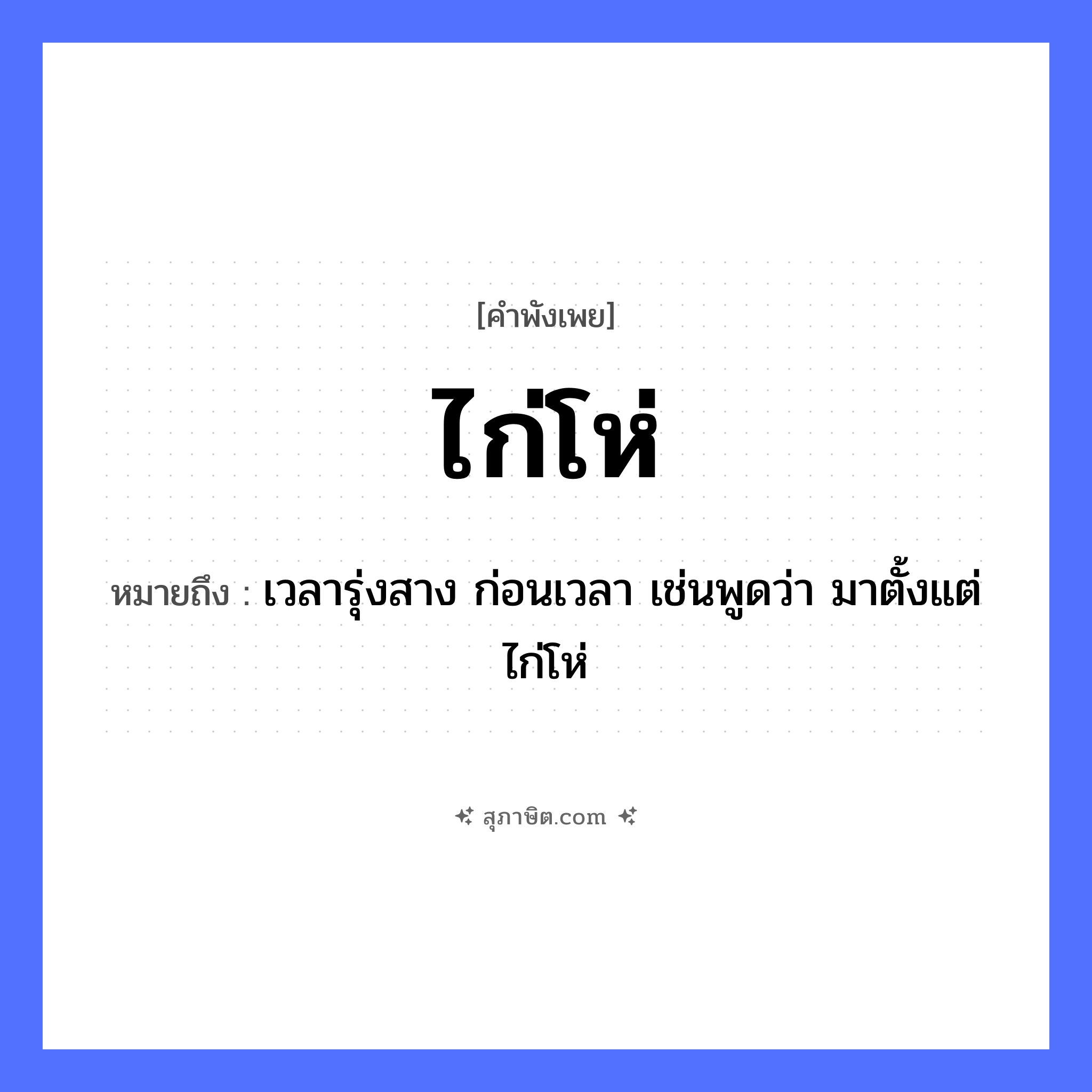 คำสุภาษิต: ไก่โห่ หมายถึง?, หมายถึง เวลารุ่งสาง ก่อนเวลา เช่นพูดว่า มาตั้งแต่ไก่โห่ สัตว์ ไก่ คำกริยา โห่ หมวด คำพังเพย