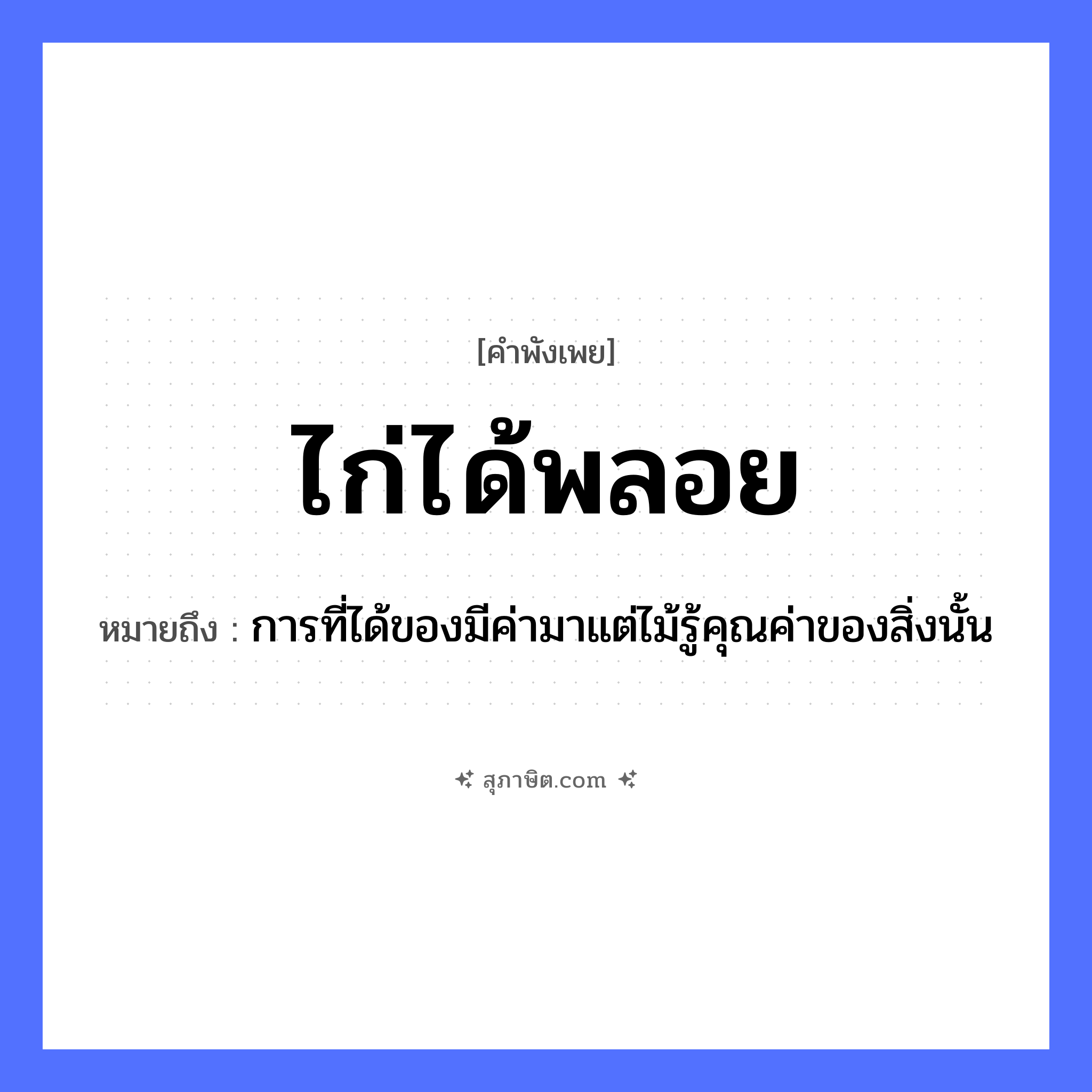 คำสุภาษิต: ไก่ได้พลอย หมายถึง?, หมายถึง การที่ได้ของมีค่ามาแต่ไม้รู้คุณค่าของสิ่งนั้น สัตว์ ไก่ สิ่งของ พลอย หมวด คำพังเพย