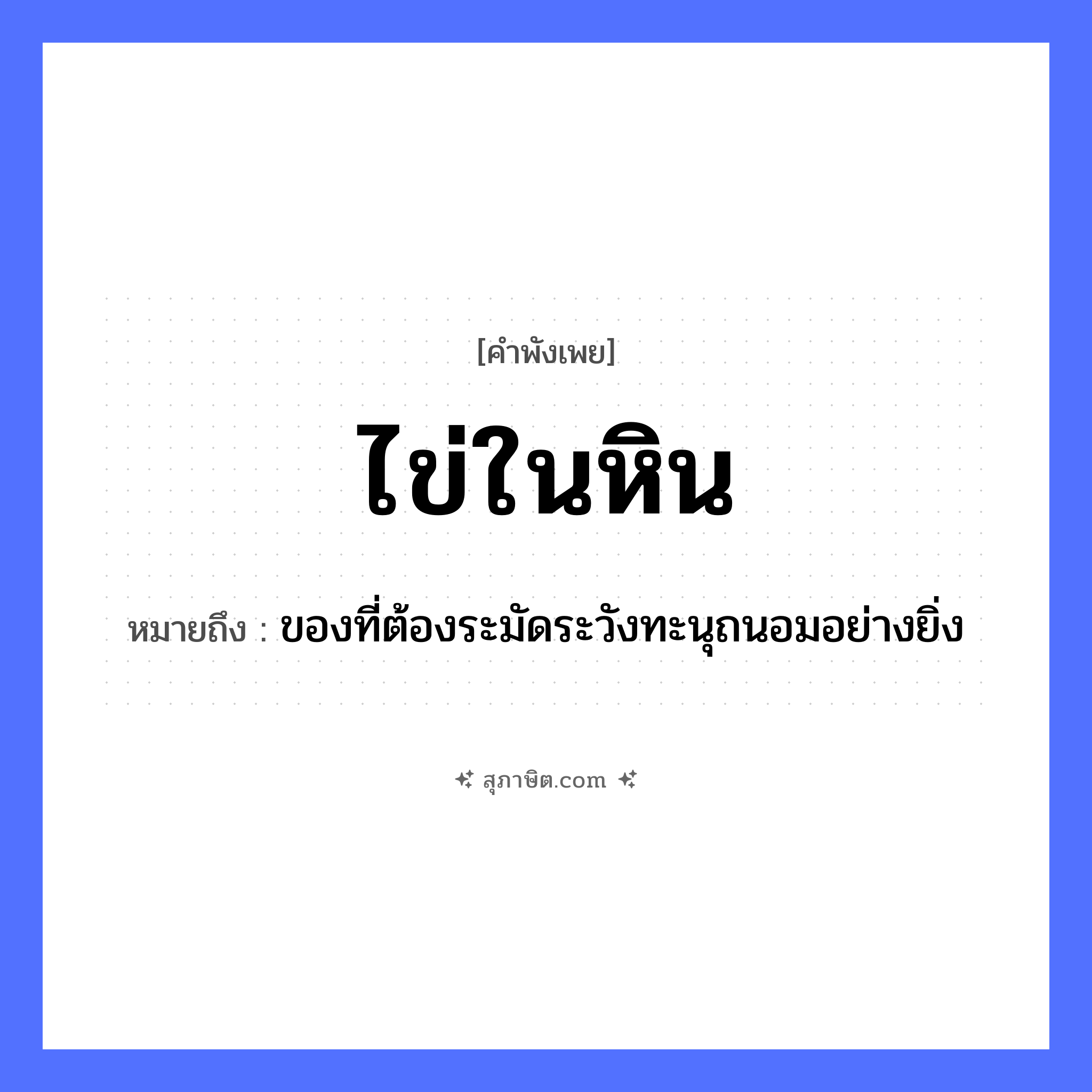 คำสุภาษิต: ไข่ในหิน หมายถึง?, หมายถึง ของที่ต้องระมัดระวังทะนุถนอมอย่างยิ่ง