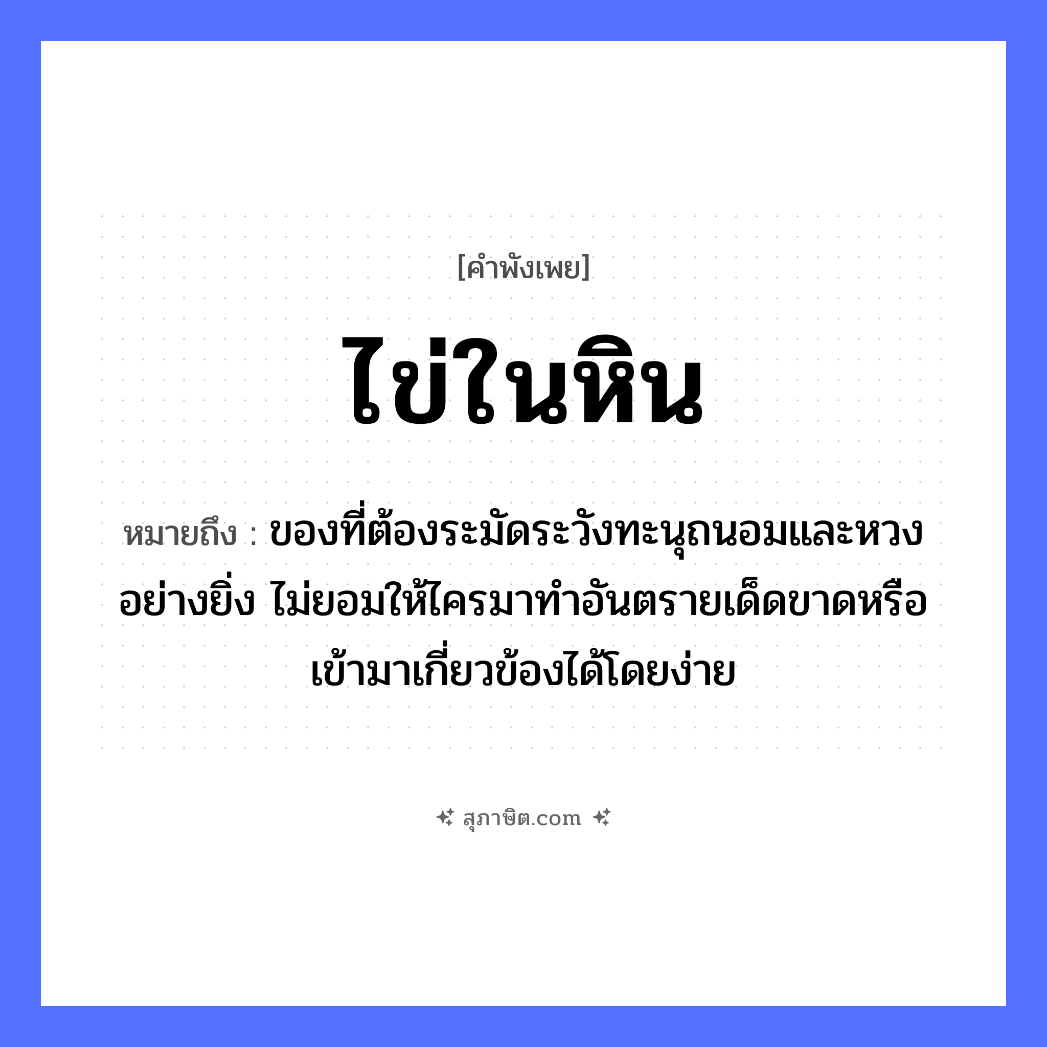 คำสุภาษิต: ไข่ในหิน หมายถึง?, หมายถึง ของที่ต้องระมัดระวังทะนุถนอมและหวงอย่างยิ่ง ไม่ยอมให้ไครมาทำอันตรายเด็ดขาดหรือเข้ามาเกี่ยวข้องได้โดยง่าย อาหาร ไข่ ธรรมชาติ หิน หมวด คำพังเพย