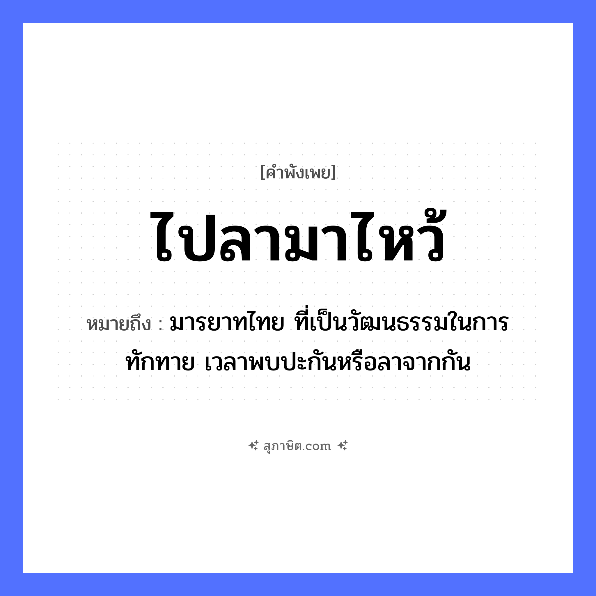 คำสุภาษิต: ไปลามาไหว้ หมายถึง?, หมายถึง มารยาทไทย ที่เป็นวัฒนธรรมในการทักทาย เวลาพบปะกันหรือลาจากกัน