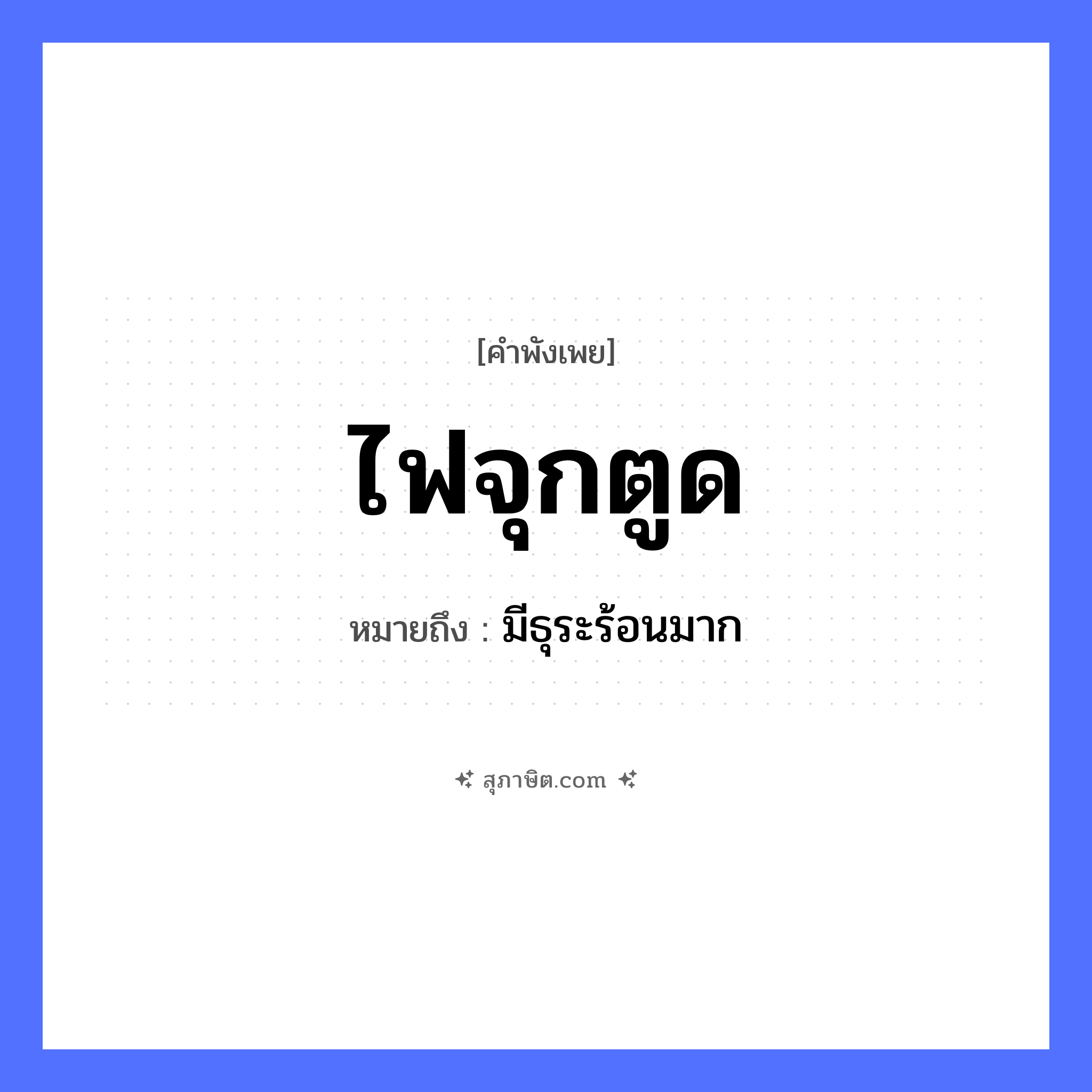 คำสุภาษิต: ไฟจุกตูด หมายถึง?, หมายถึง มีธุระร้อนมาก อวัยวะ ตูด คำกริยา จุก ธรรมชาติ ไฟ หมวด คำพังเพย