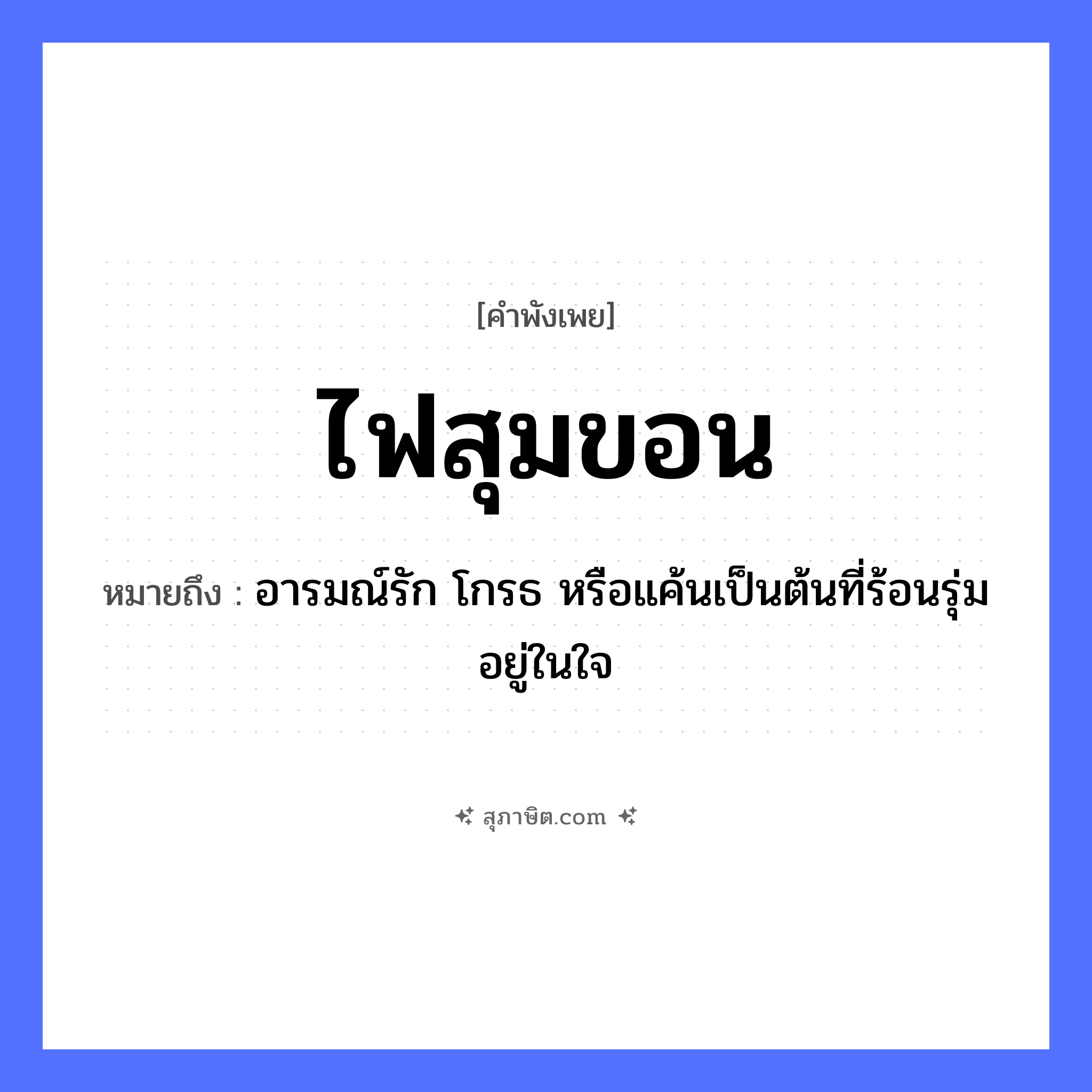 คำสุภาษิต: ไฟสุมขอน หมายถึง?, หมายถึง อารมณ์รัก โกรธ หรือแค้นเป็นต้นที่ร้อนรุ่มอยู่ในใจ อวัยวะ ใจ คำกริยา รัก ธรรมชาติ ไฟ