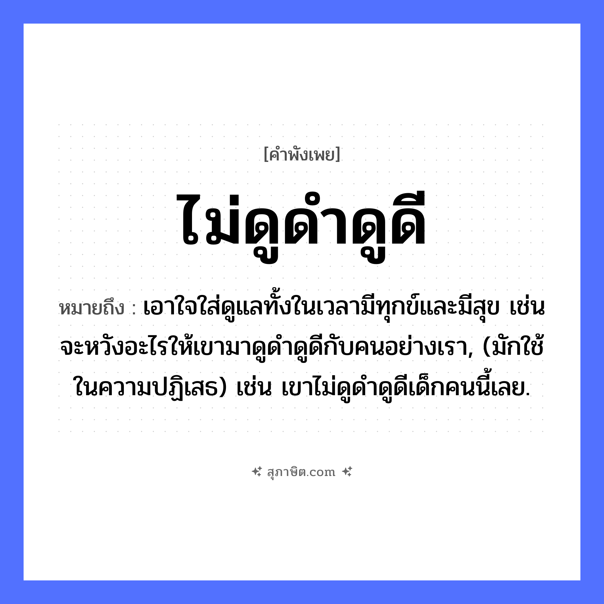 คำสุภาษิต: ไม่ดูดำดูดี หมายถึง?, หมายถึง เอาใจใส่ดูแลทั้งในเวลามีทุกข์และมีสุข เช่น จะหวังอะไรให้เขามาดูดำดูดีกับคนอย่างเรา, (มักใช้ในความปฏิเสธ) เช่น เขาไม่ดูดำดูดีเด็กคนนี้เลย. คำกริยา ดู คำคุณศัพท์ ดำ, ดี หมวด คำพังเพย